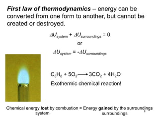 8
First law of thermodynamics – energy can be
converted from one form to another, but cannot be
created or destroyed.
DUsystem + DUsurroundings = 0
or
DUsystem = -DUsurroundings
C3H8 + 5O2 3CO2 + 4H2O
Exothermic chemical reaction!
Chemical energy lost by combustion = Energy gained by the surroundings
system surroundings
 