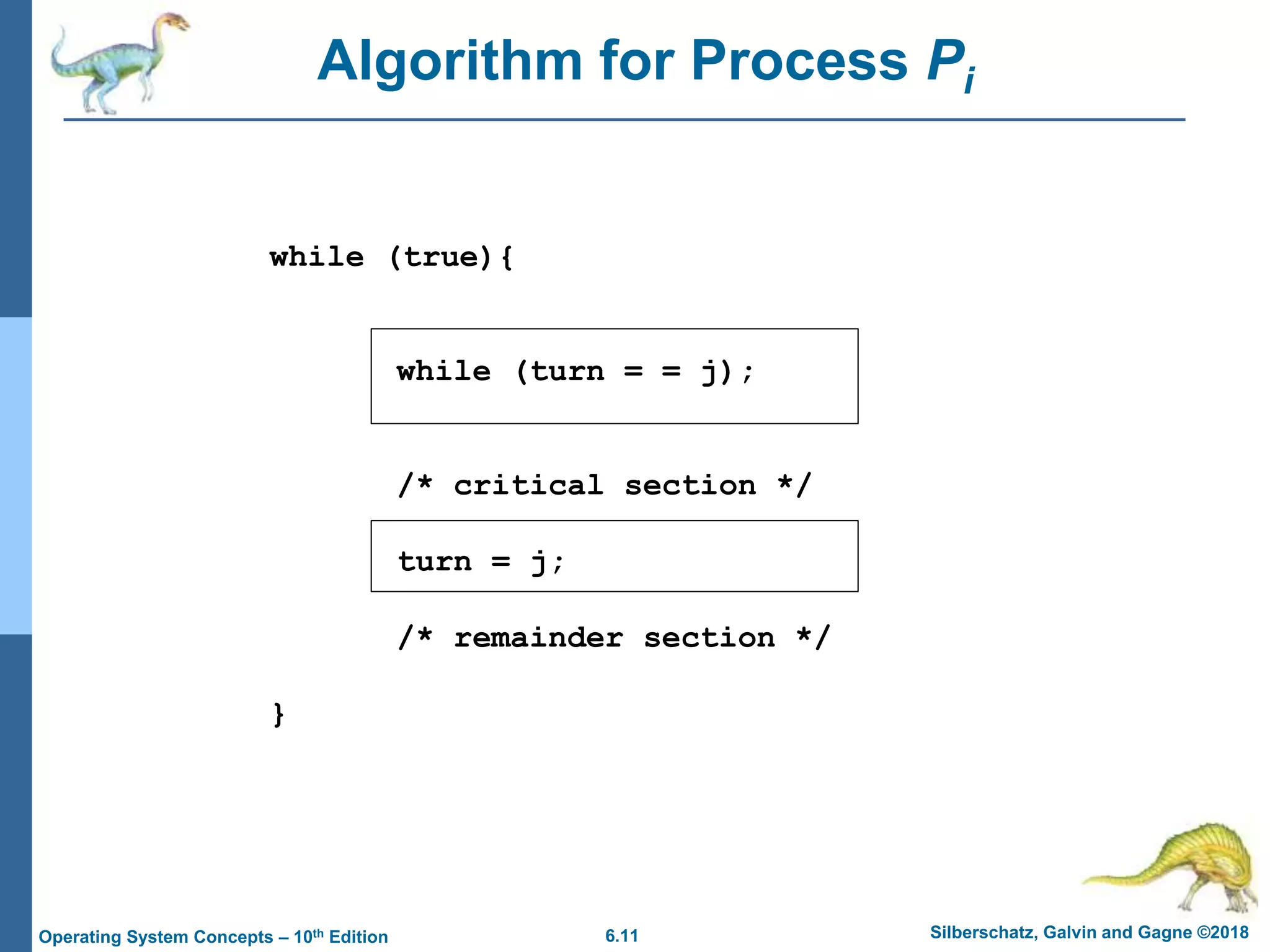 6.11 Silberschatz, Galvin and Gagne ©2018
Operating System Concepts – 10th Edition
Algorithm for Process Pi
while (true){
while (turn = = j);
/* critical section */
turn = j;
/* remainder section */
}
 