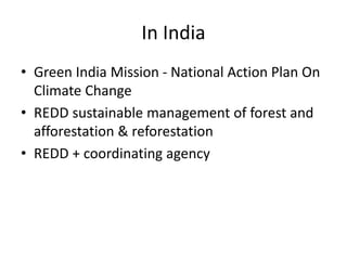 In India
• Green India Mission - National Action Plan On
Climate Change
• REDD sustainable management of forest and
afforestation & reforestation
• REDD + coordinating agency
 