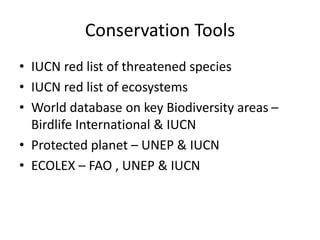 Conservation Tools
• IUCN red list of threatened species
• IUCN red list of ecosystems
• World database on key Biodiversity areas –
Birdlife International & IUCN
• Protected planet – UNEP & IUCN
• ECOLEX – FAO , UNEP & IUCN
 
