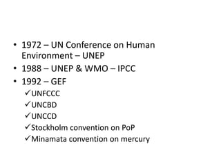 • 1972 – UN Conference on Human
Environment – UNEP
• 1988 – UNEP & WMO – IPCC
• 1992 – GEF
UNFCCC
UNCBD
UNCCD
Stockholm convention on PoP
Minamata convention on mercury
 