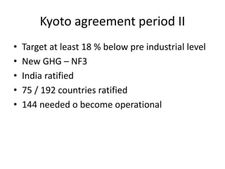 Kyoto agreement period II
• Target at least 18 % below pre industrial level
• New GHG – NF3
• India ratified
• 75 / 192 countries ratified
• 144 needed o become operational
 
