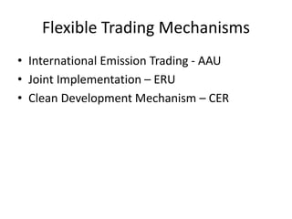 Flexible Trading Mechanisms
• International Emission Trading - AAU
• Joint Implementation – ERU
• Clean Development Mechanism – CER
 