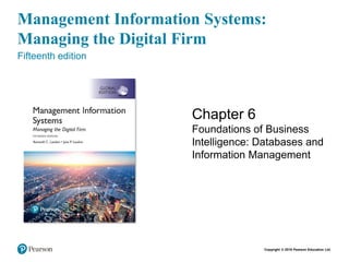 Copyright © 2018 Pearson Education Ltd.
Management Information Systems:
Managing the Digital Firm
Fifteenth edition
Chapter 6
Foundations of Business
Intelligence: Databases and
Information Management
 