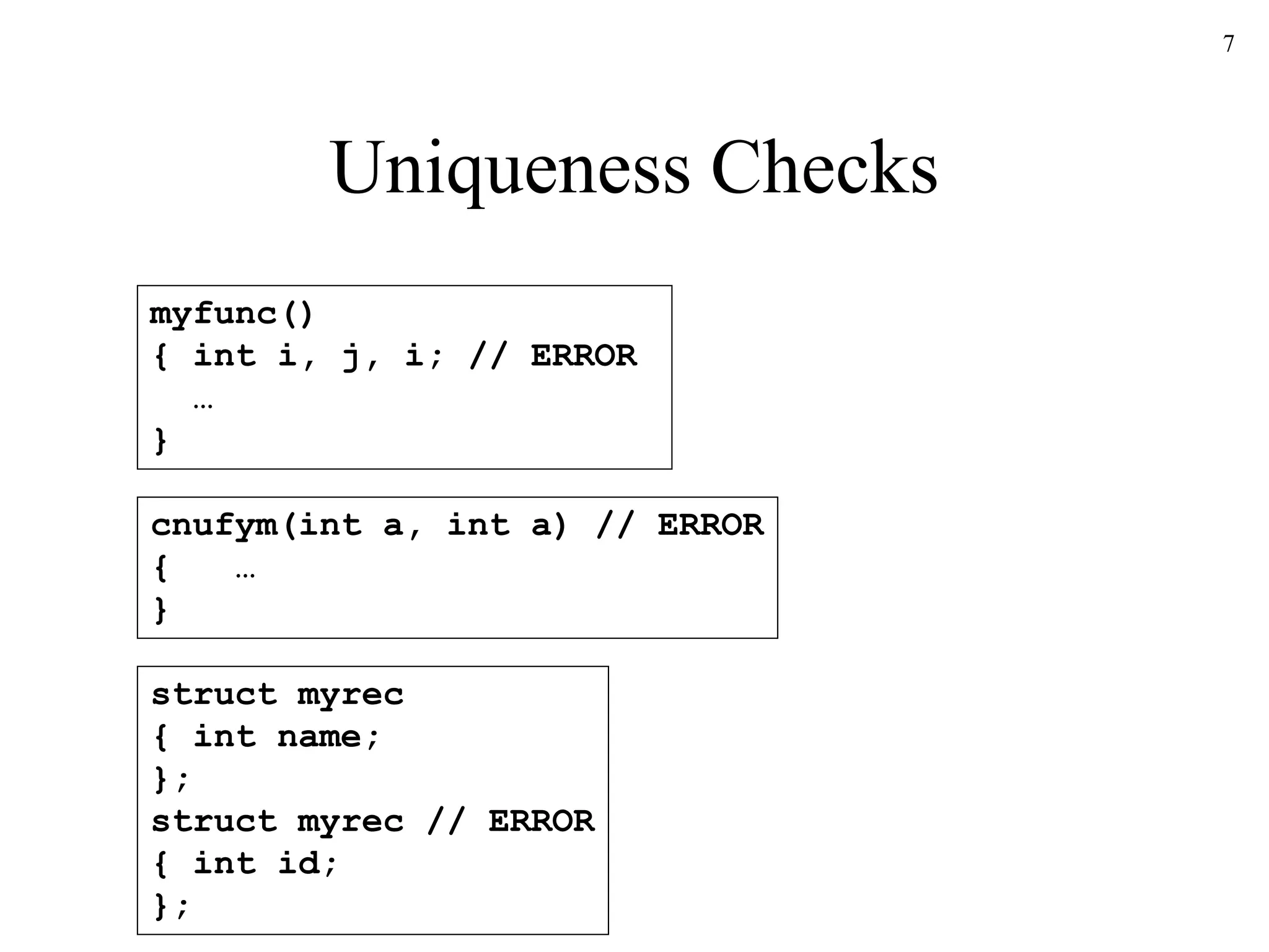 7
Uniqueness Checks
myfunc()
{ int i, j, i; // ERROR
…
}
cnufym(int a, int a) // ERROR
{ …
}
struct myrec
{ int name;
};
struct myrec // ERROR
{ int id;
};
 