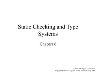 1
Static Checking and Type
Systems
Chapter 6
COP5621 Compiler Construction
Copyright Robert van Engelen, Florida State University, 2005
 