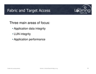 Fabric and Target Access
Three main areas of focus:
• Application data integrity
• LUN integrity
95
95
95
© 2009 Cisco Learning Institute.
• Application performance
 