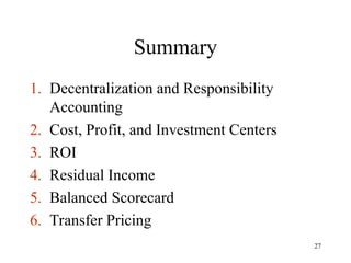 Summary
1. Decentralization and Responsibility
Accounting
2. Cost, Profit, and Investment Centers
3. ROI
4. Residual Income
5. Balanced Scorecard
6. Transfer Pricing
27
 