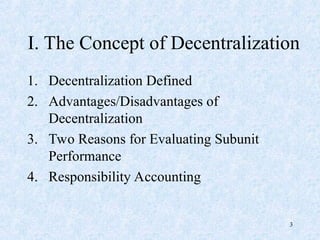 I. The Concept of Decentralization
1. Decentralization Defined
2. Advantages/Disadvantages of
Decentralization
3. Two Reasons for Evaluating Subunit
Performance
4. Responsibility Accounting
3
 