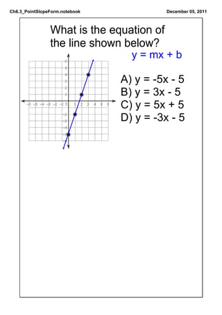 Ch6.3_PointSlopeForm.notebook             December 05, 2011



                What is the equation of
                the line shown below?
                                  y = mx + b

                                A) y = ­5x ­ 5
                                B) y = 3x ­ 5
                                C) y = 5x + 5
                                D) y = ­3x ­ 5
 