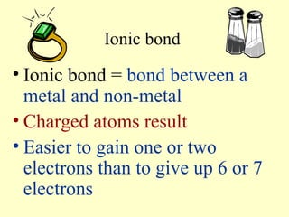 Ionic bond  Ionic bond =  bond between a metal and non-metal Charged atoms result   Easier to gain one or two electrons than to give up 6 or 7 electrons 