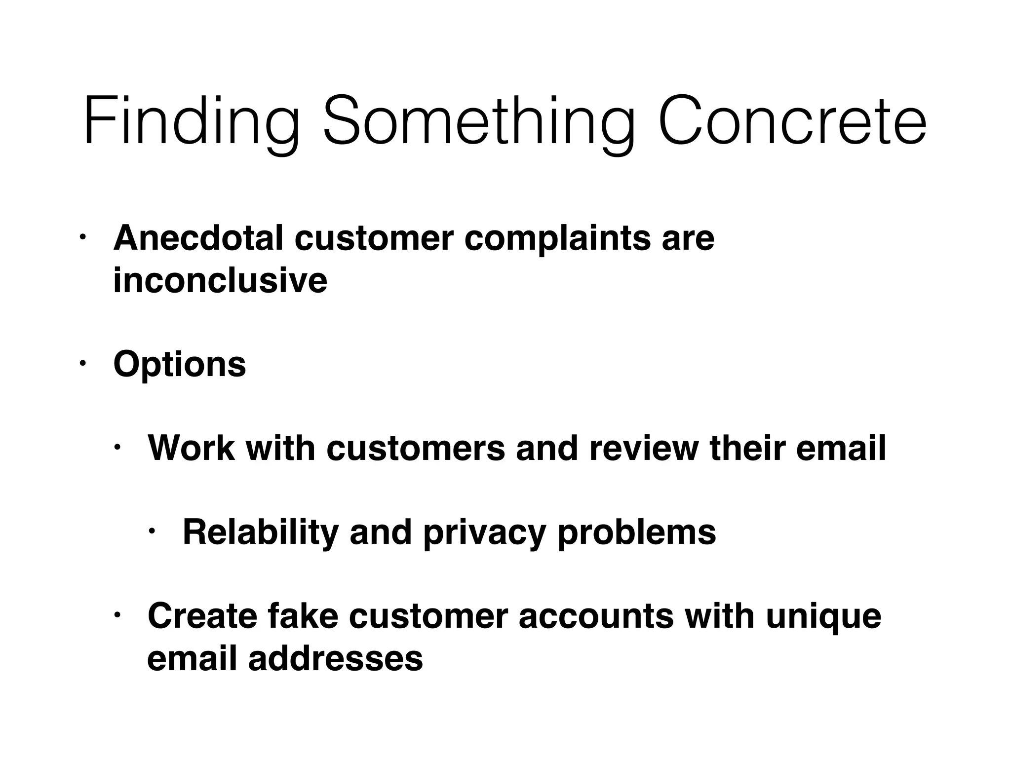Finding Something Concrete
• Anecdotal customer complaints are
inconclusive
• Options
• Work with customers and review their email
• Relability and privacy problems
• Create fake customer accounts with unique
email addresses
 