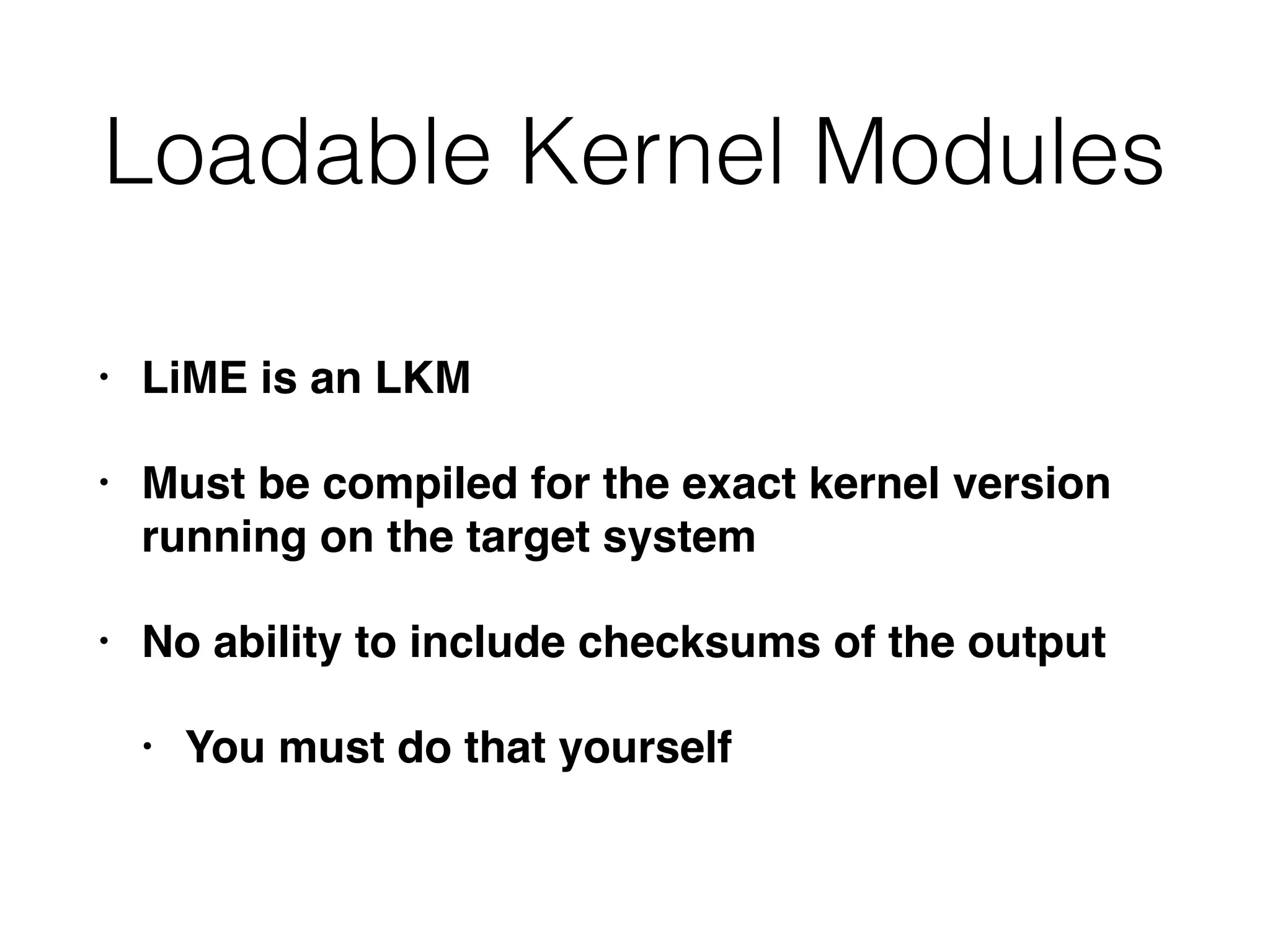 Loadable Kernel Modules
• LiME is an LKM
• Must be compiled for the exact kernel version
running on the target system
• No ability to include checksums of the output
• You must do that yourself
 