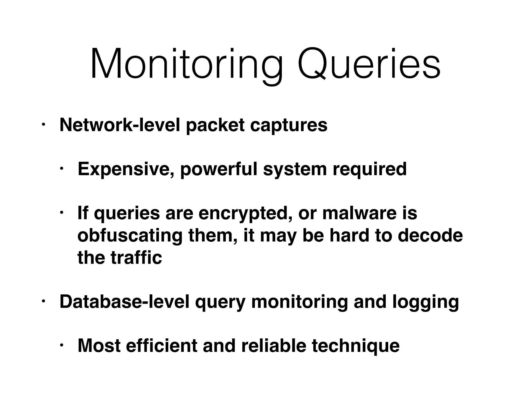 Monitoring Queries
• Network-level packet captures
• Expensive, powerful system required
• If queries are encrypted, or malware is
obfuscating them, it may be hard to decode
the trafﬁc
• Database-level query monitoring and logging
• Most efﬁcient and reliable technique
 