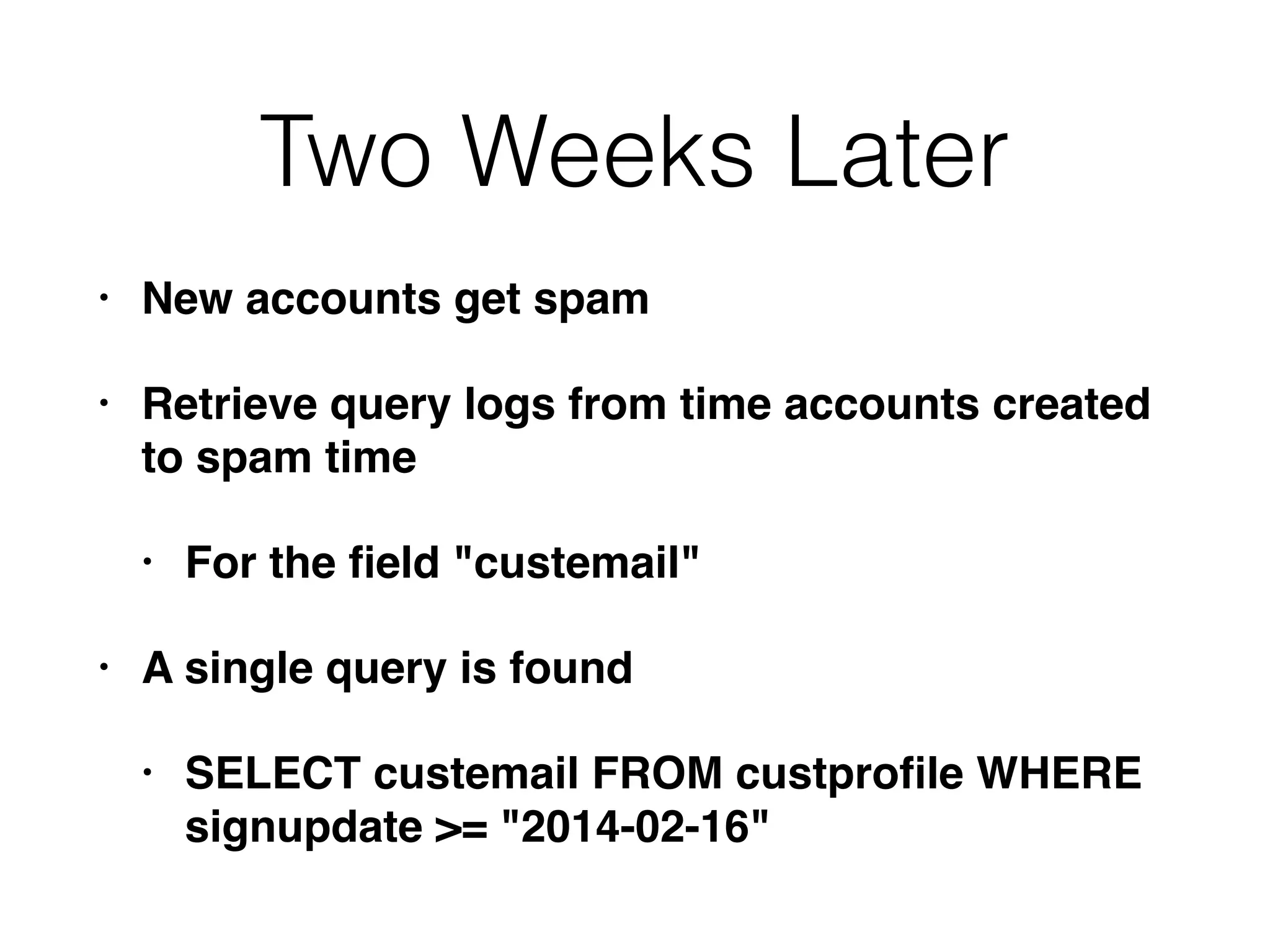 Two Weeks Later
• New accounts get spam
• Retrieve query logs from time accounts created
to spam time
• For the ﬁeld "custemail"
• A single query is found
• SELECT custemail FROM custproﬁle WHERE
signupdate >= "2014-02-16"
 