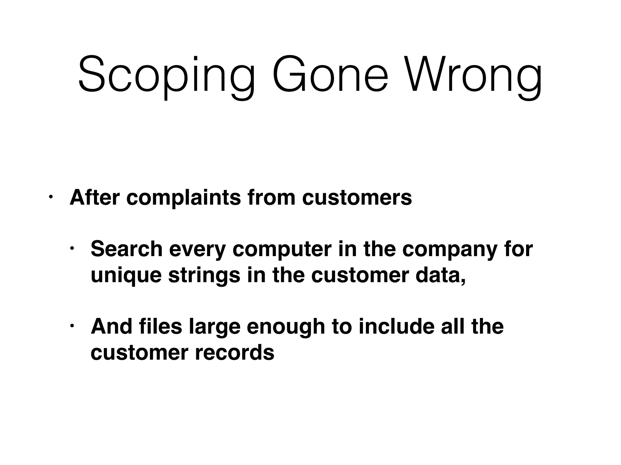 Scoping Gone Wrong
• After complaints from customers
• Search every computer in the company for
unique strings in the customer data,
• And ﬁles large enough to include all the
customer records
 