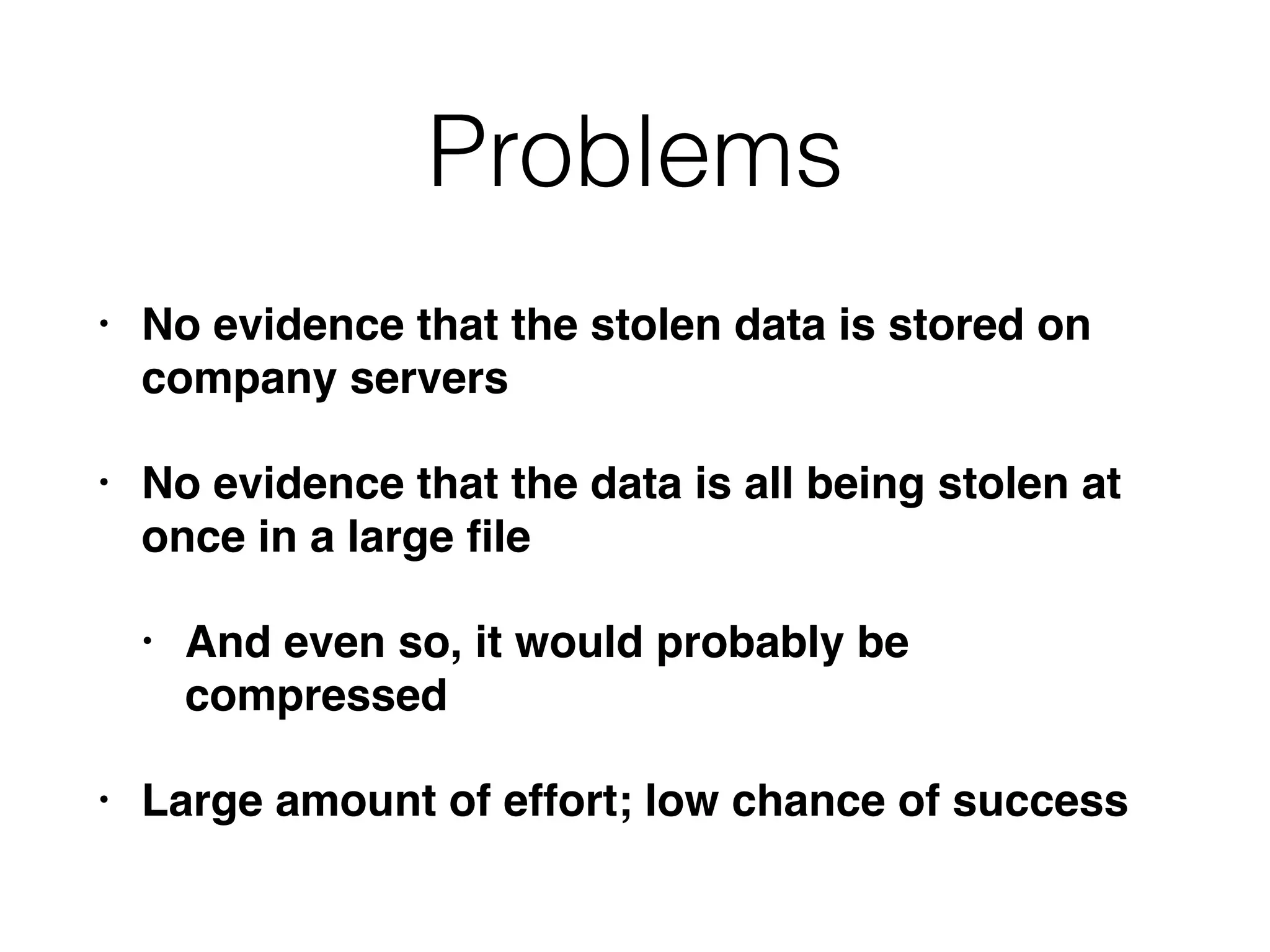 Problems
• No evidence that the stolen data is stored on
company servers
• No evidence that the data is all being stolen at
once in a large ﬁle
• And even so, it would probably be
compressed
• Large amount of effort; low chance of success
 