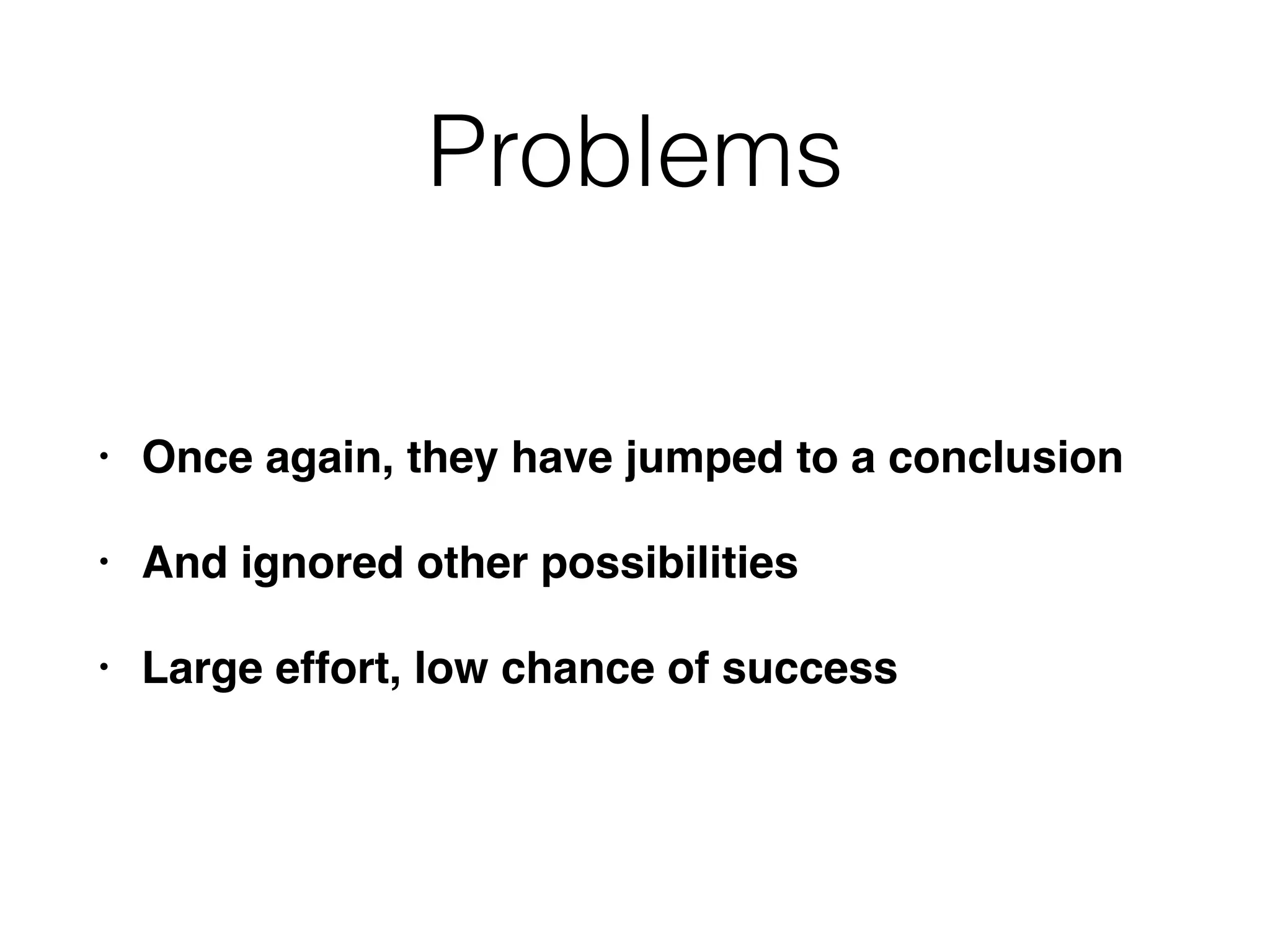 Problems
• Once again, they have jumped to a conclusion
• And ignored other possibilities
• Large effort, low chance of success
 