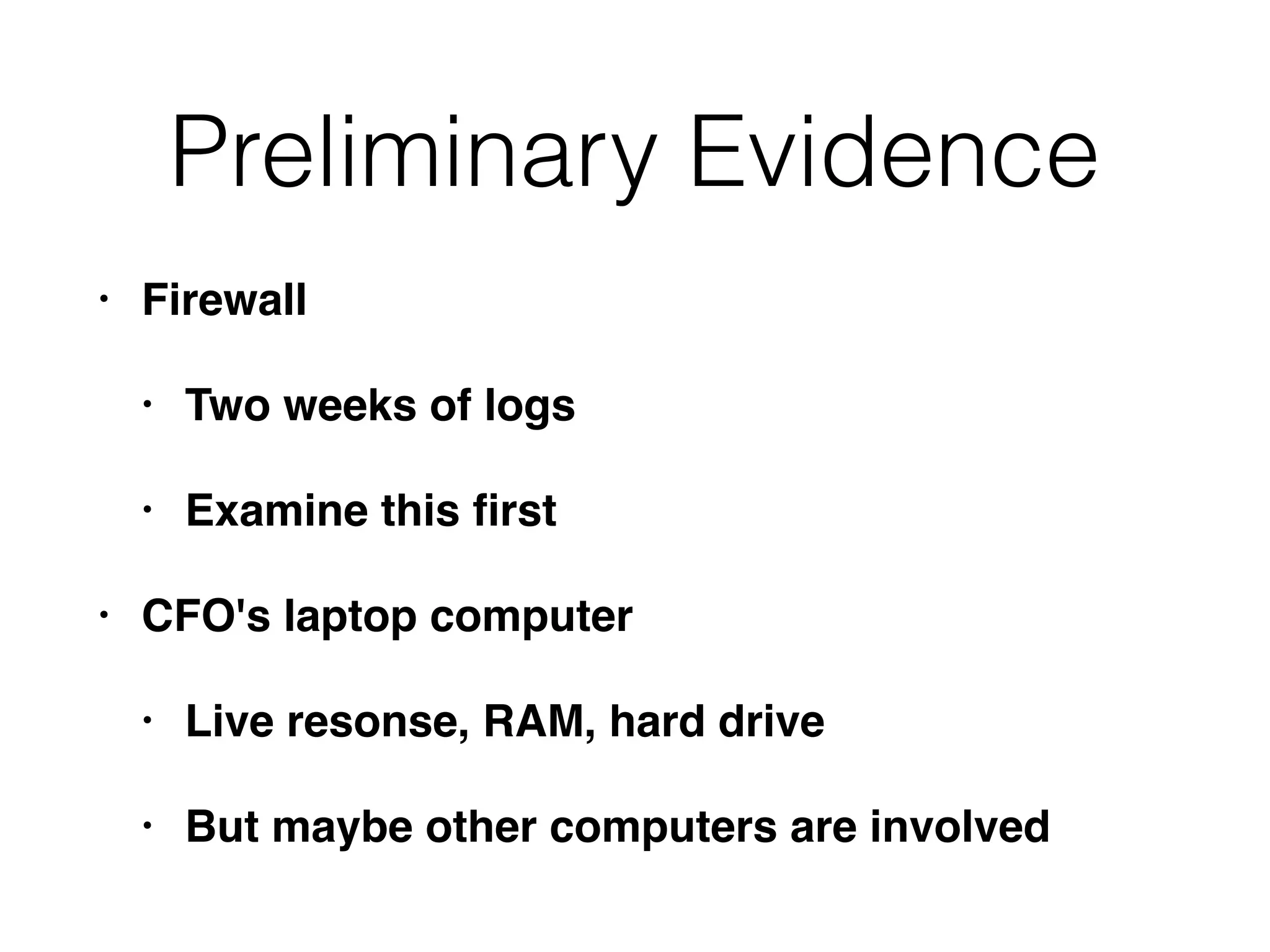 Preliminary Evidence
• Firewall
• Two weeks of logs
• Examine this ﬁrst
• CFO's laptop computer
• Live resonse, RAM, hard drive
• But maybe other computers are involved
 