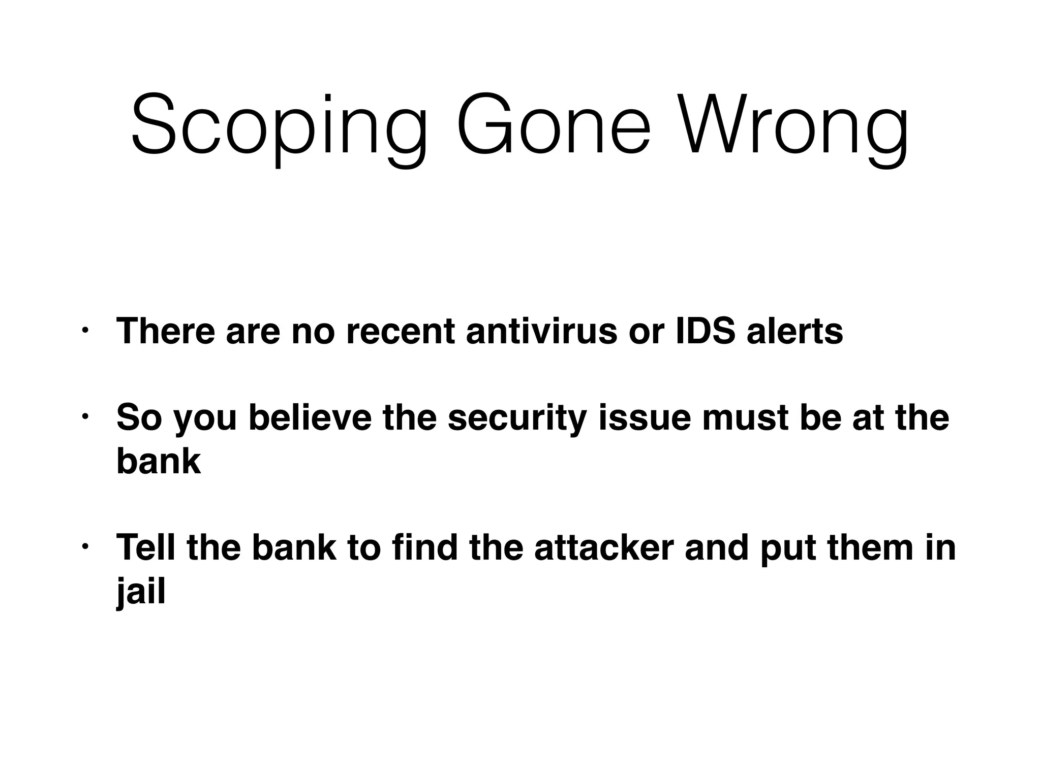 Scoping Gone Wrong
• There are no recent antivirus or IDS alerts
• So you believe the security issue must be at the
bank
• Tell the bank to ﬁnd the attacker and put them in
jail
 