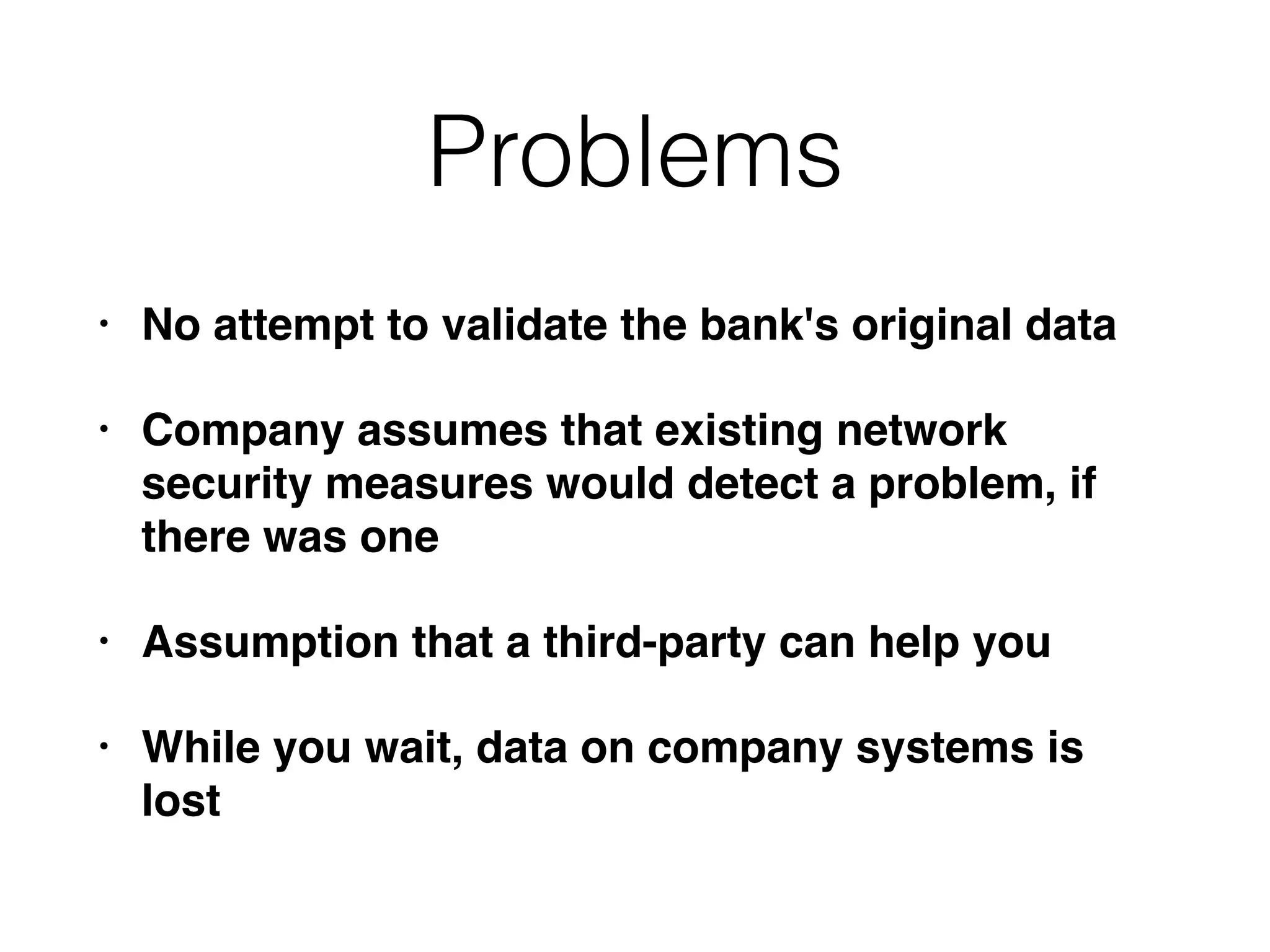 Problems
• No attempt to validate the bank's original data
• Company assumes that existing network
security measures would detect a problem, if
there was one
• Assumption that a third-party can help you
• While you wait, data on company systems is
lost
 