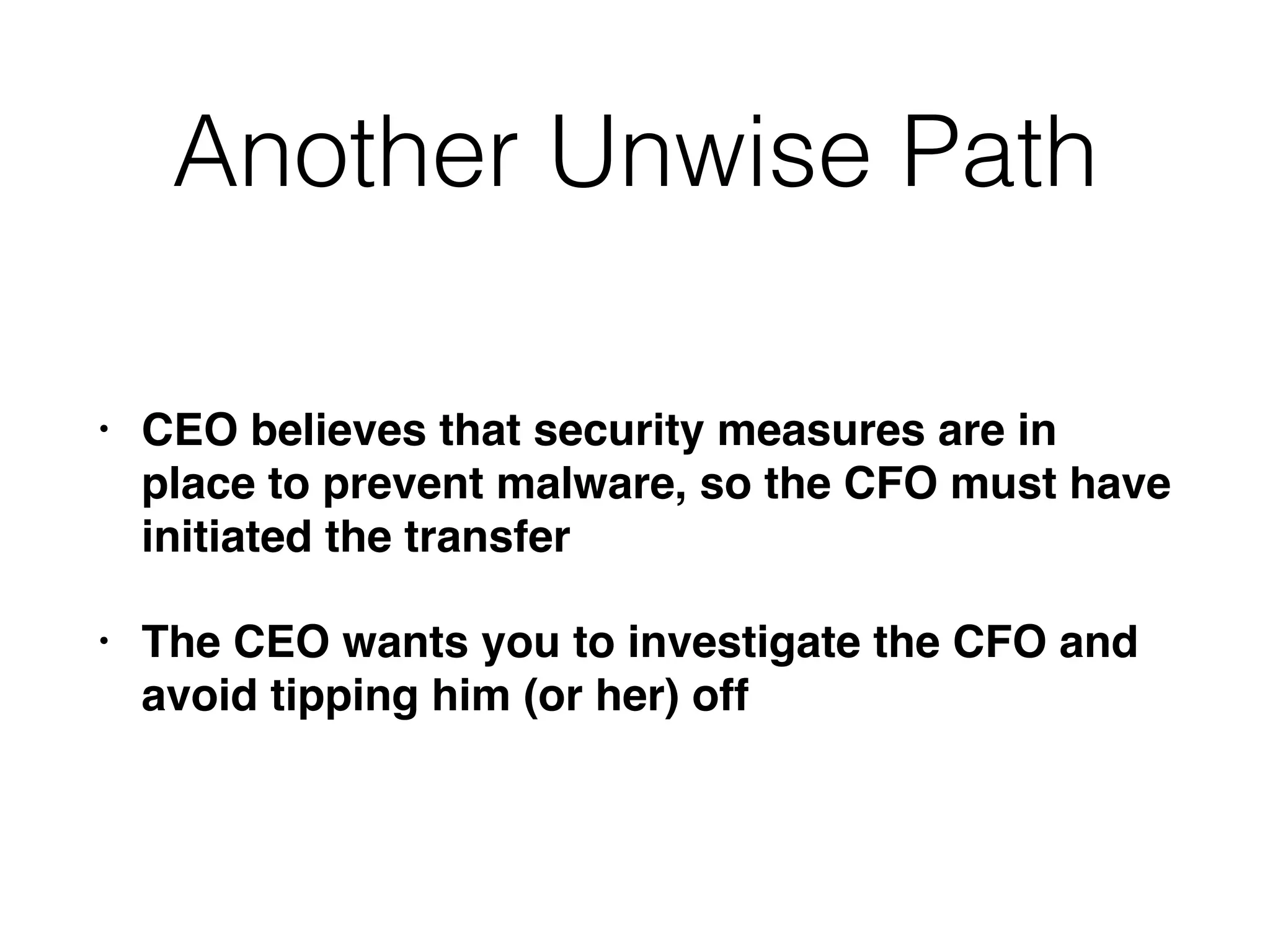 Another Unwise Path
• CEO believes that security measures are in
place to prevent malware, so the CFO must have
initiated the transfer
• The CEO wants you to investigate the CFO and
avoid tipping him (or her) off
 