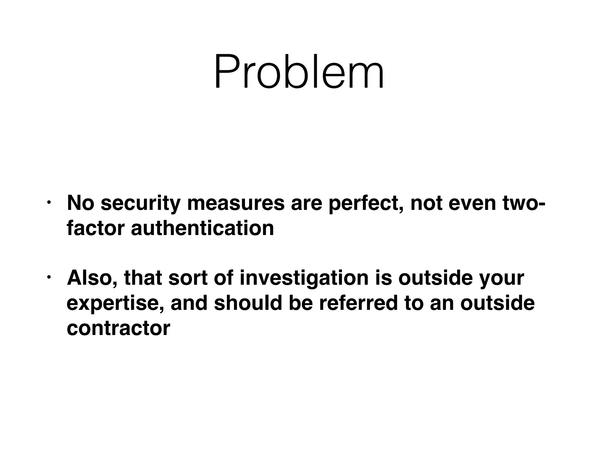 Problem
• No security measures are perfect, not even two-
factor authentication
• Also, that sort of investigation is outside your
expertise, and should be referred to an outside
contractor
 