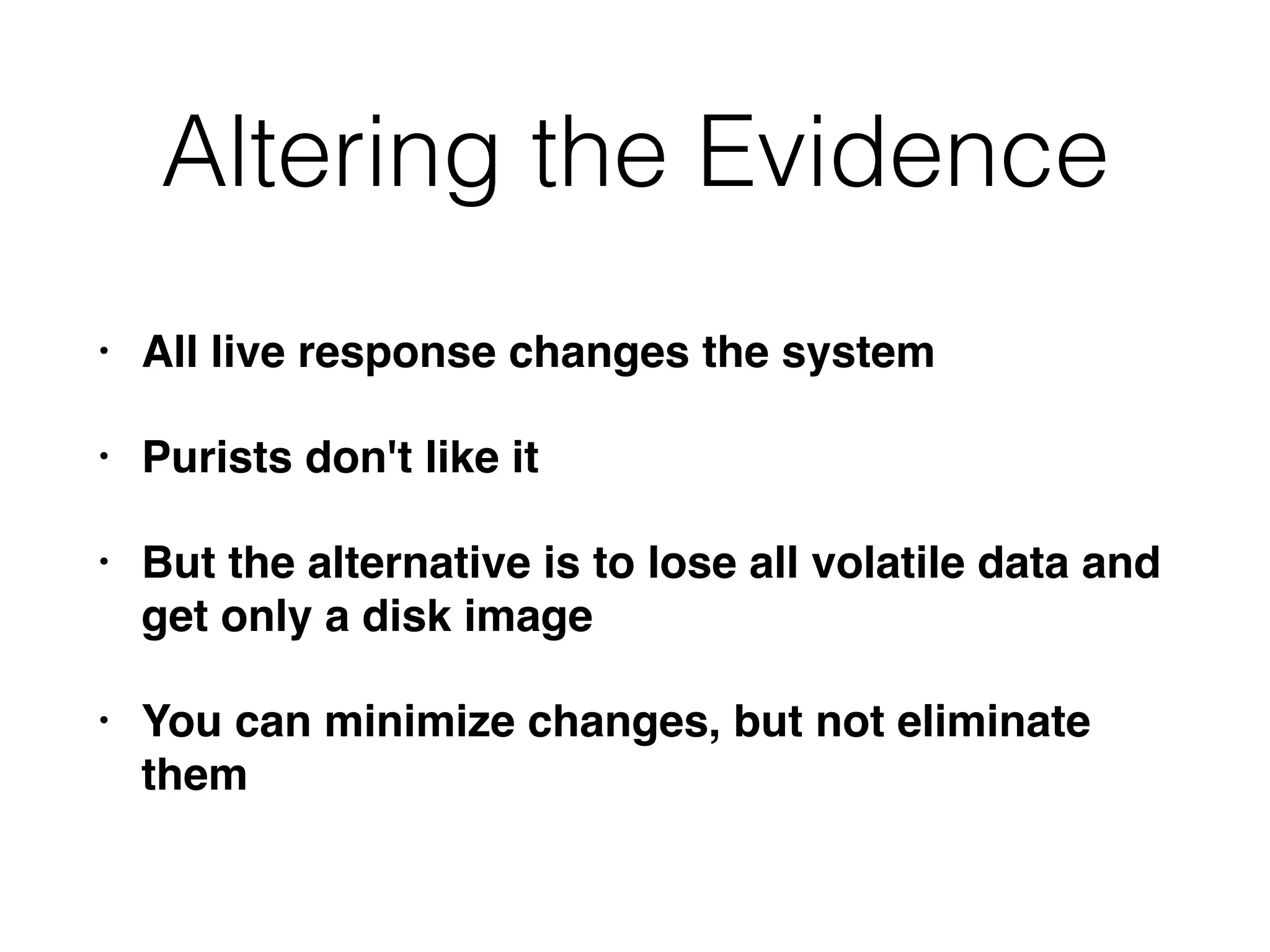 Altering the Evidence
• All live response changes the system
• Purists don't like it
• But the alternative is to lose all volatile data and
get only a disk image
• You can minimize changes, but not eliminate
them
 