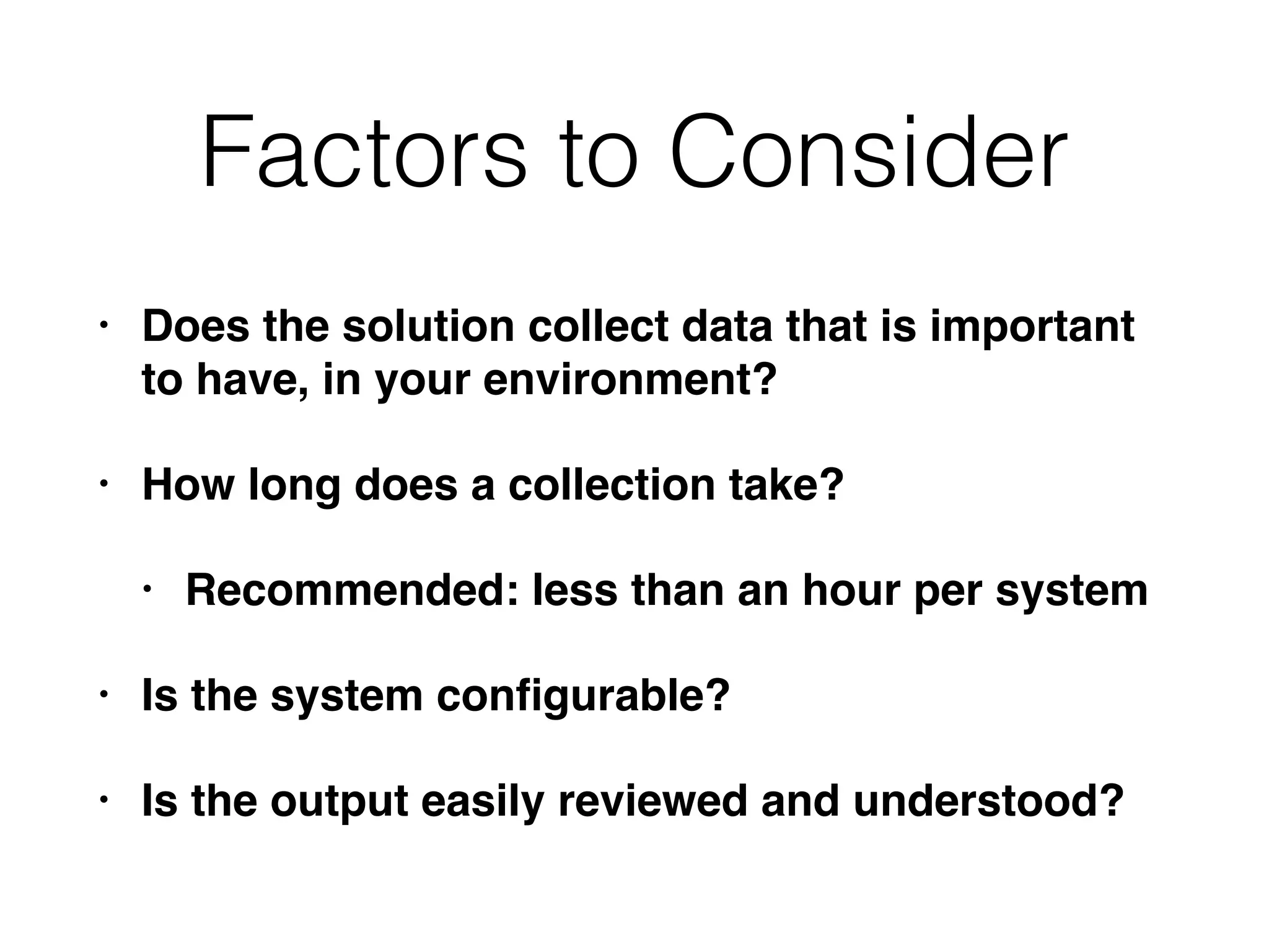 Factors to Consider
• Does the solution collect data that is important
to have, in your environment?
• How long does a collection take?
• Recommended: less than an hour per system
• Is the system conﬁgurable?
• Is the output easily reviewed and understood?
 