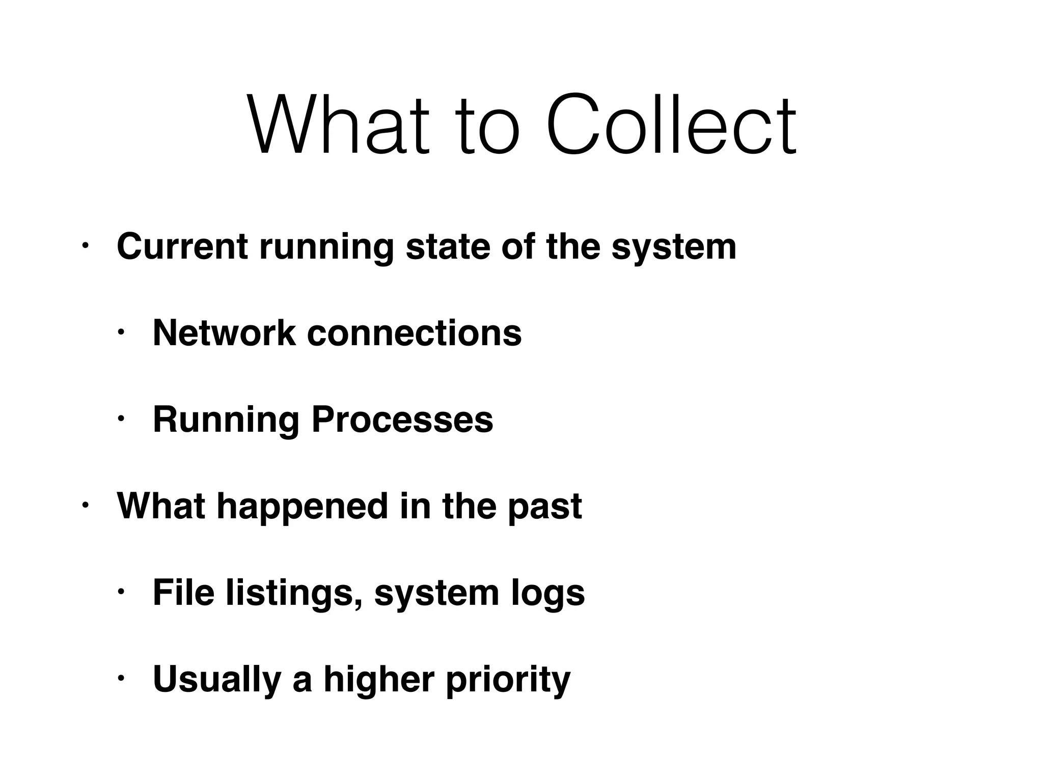 What to Collect
• Current running state of the system
• Network connections
• Running Processes
• What happened in the past
• File listings, system logs
• Usually a higher priority
 