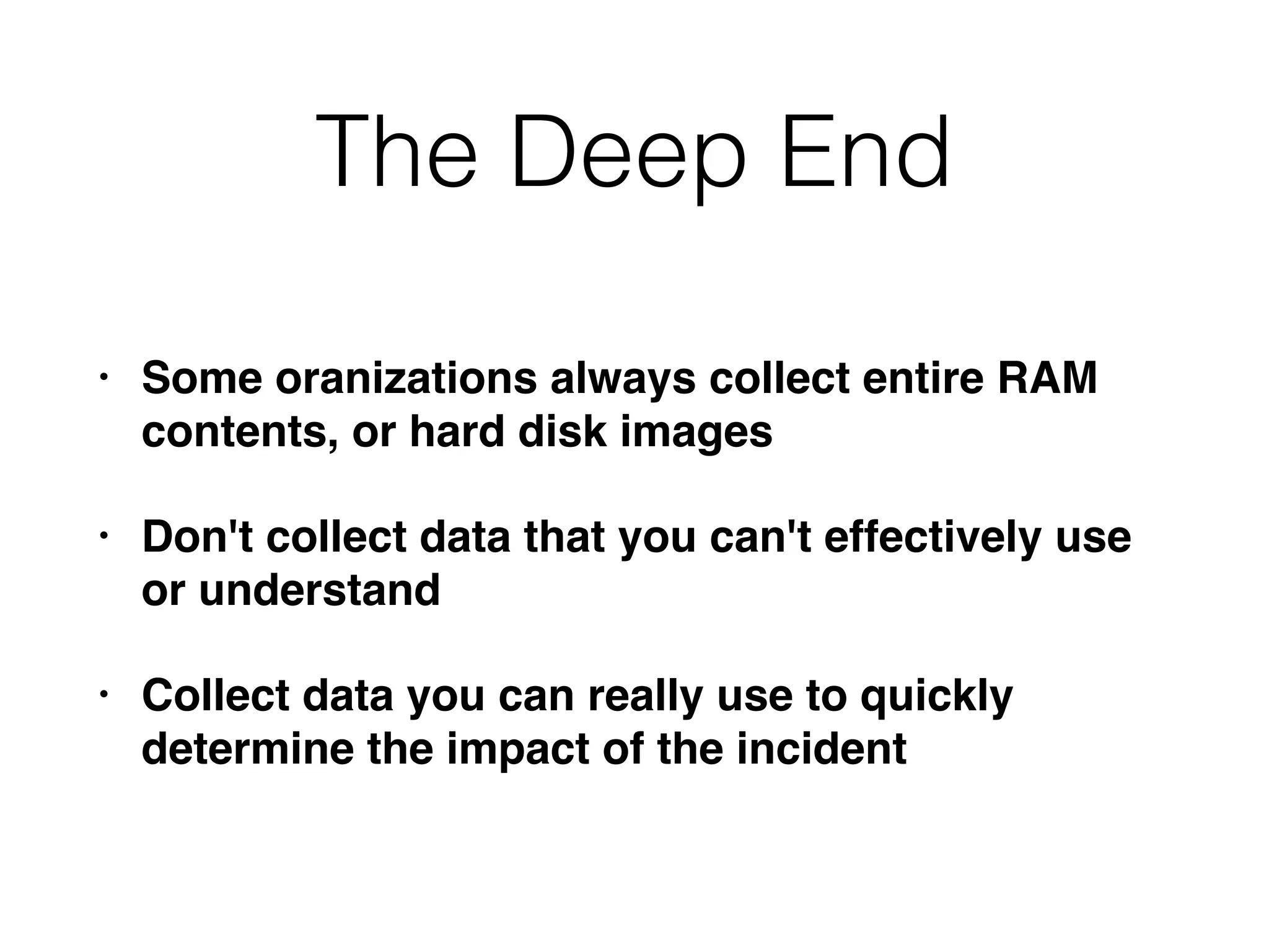 The Deep End
• Some oranizations always collect entire RAM
contents, or hard disk images
• Don't collect data that you can't effectively use
or understand
• Collect data you can really use to quickly
determine the impact of the incident
 