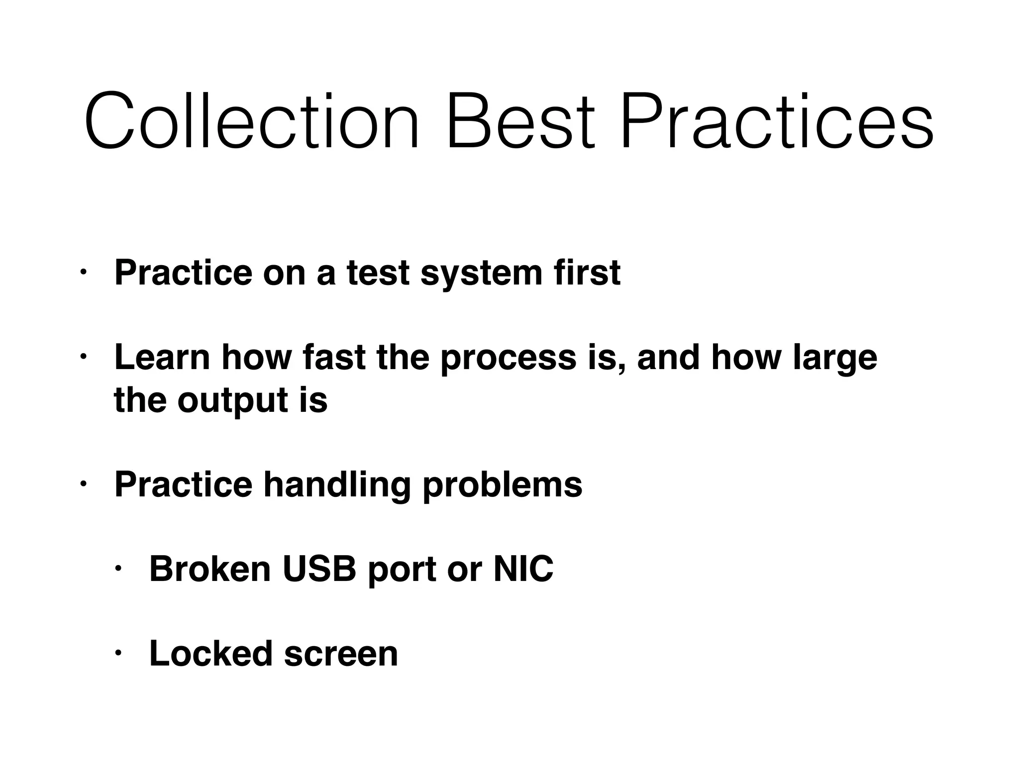 Collection Best Practices
• Practice on a test system ﬁrst
• Learn how fast the process is, and how large
the output is
• Practice handling problems
• Broken USB port or NIC
• Locked screen
 