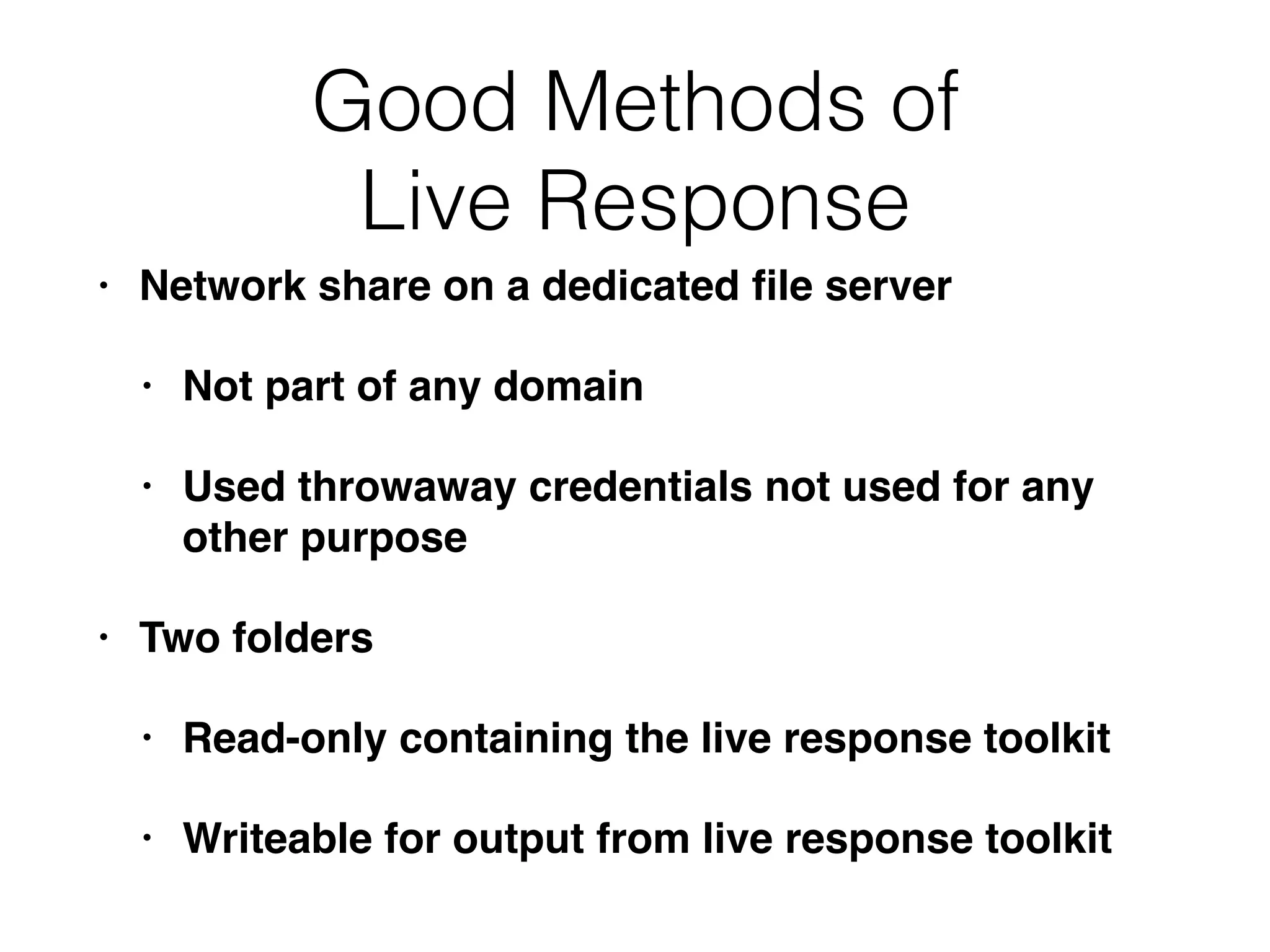 Good Methods of
Live Response
• Network share on a dedicated ﬁle server
• Not part of any domain
• Used throwaway credentials not used for any
other purpose
• Two folders
• Read-only containing the live response toolkit
• Writeable for output from live response toolkit
 