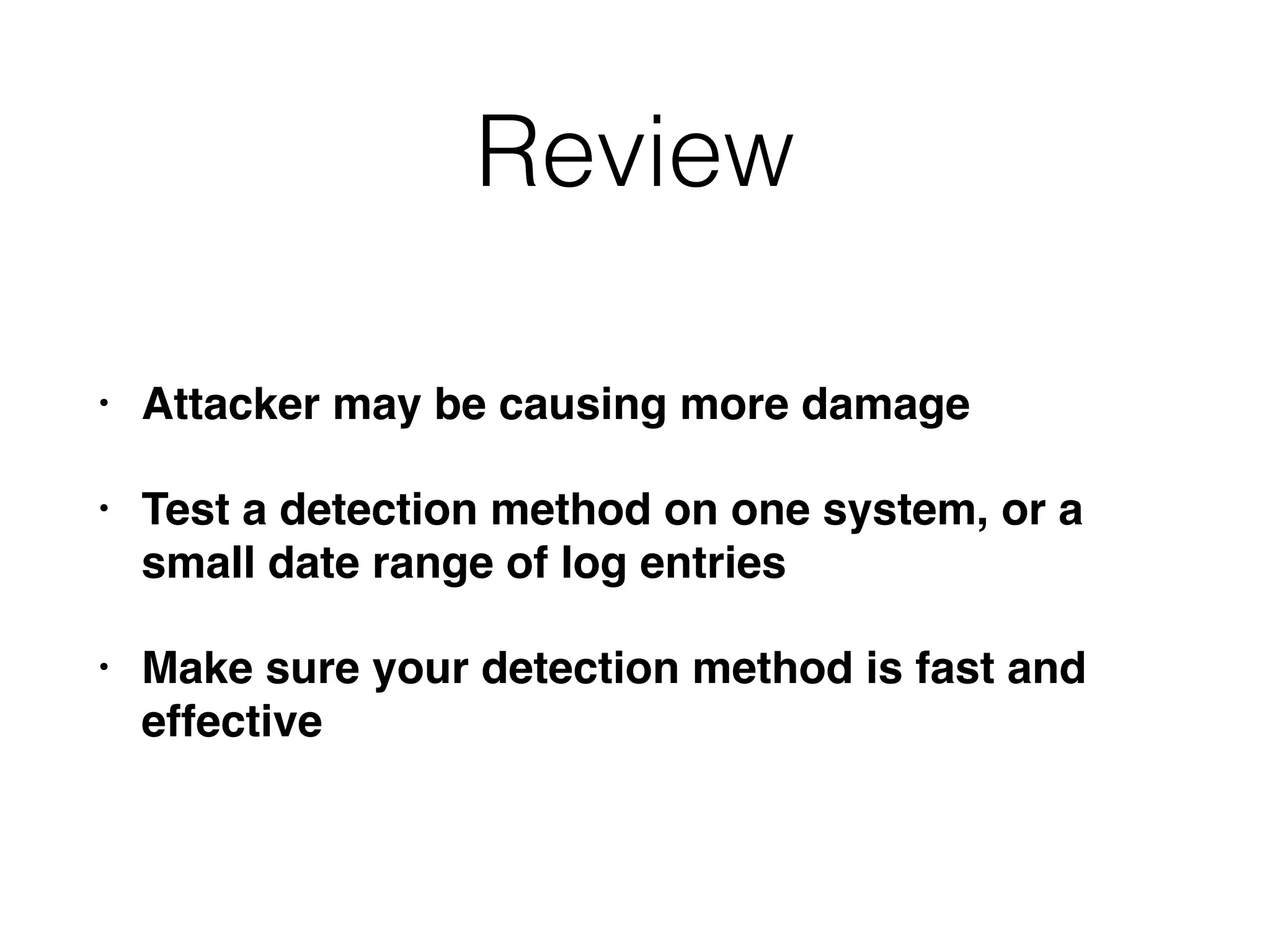 Review
• Attacker may be causing more damage
• Test a detection method on one system, or a
small date range of log entries
• Make sure your detection method is fast and
effective
 