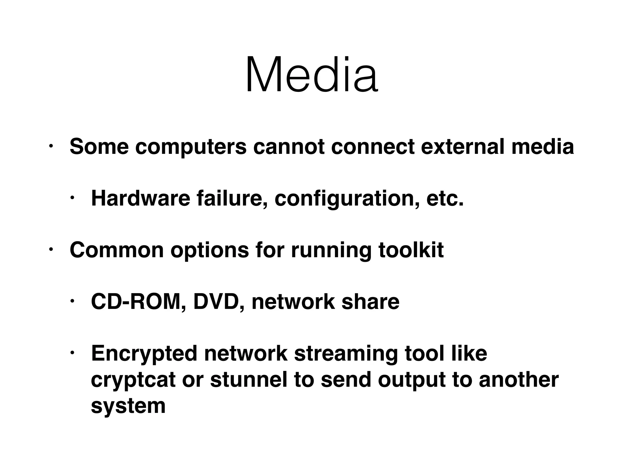 Media
• Some computers cannot connect external media
• Hardware failure, conﬁguration, etc.
• Common options for running toolkit
• CD-ROM, DVD, network share
• Encrypted network streaming tool like
cryptcat or stunnel to send output to another
system
 