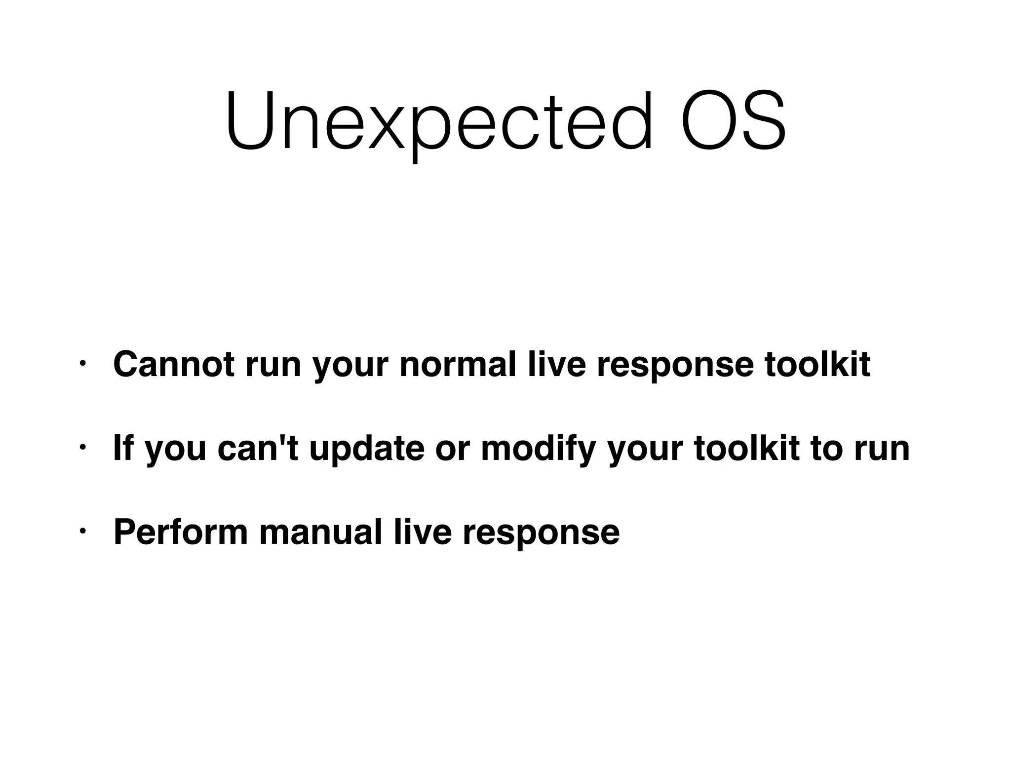 Unexpected OS
• Cannot run your normal live response toolkit
• If you can't update or modify your toolkit to run
• Perform manual live response
 