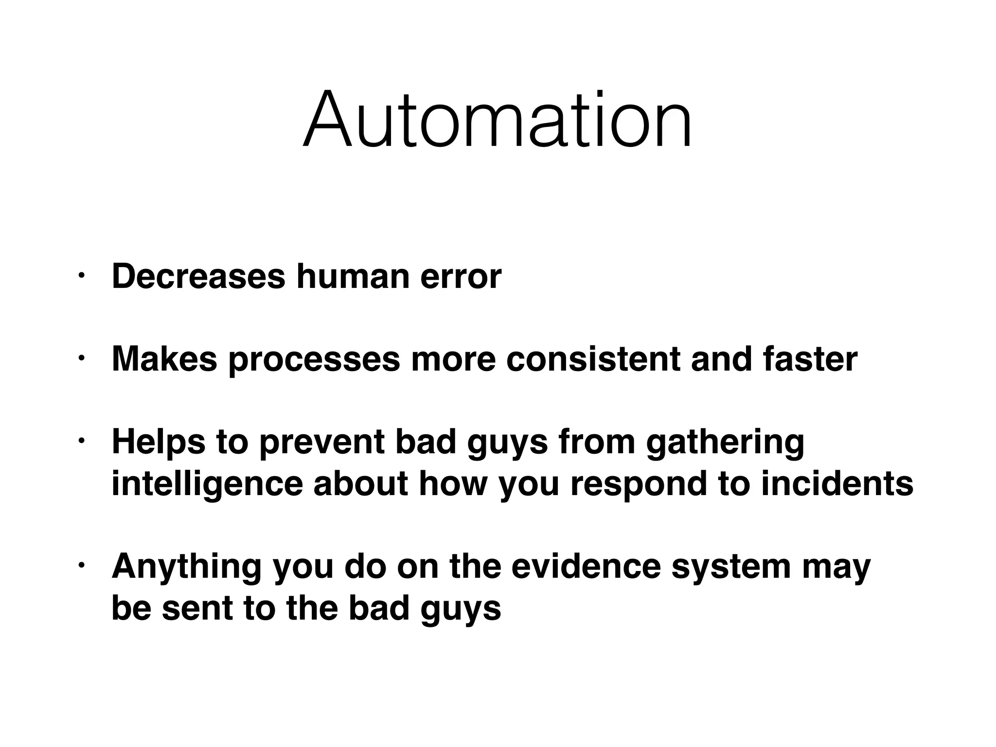 Automation
• Decreases human error
• Makes processes more consistent and faster
• Helps to prevent bad guys from gathering
intelligence about how you respond to incidents
• Anything you do on the evidence system may
be sent to the bad guys
 