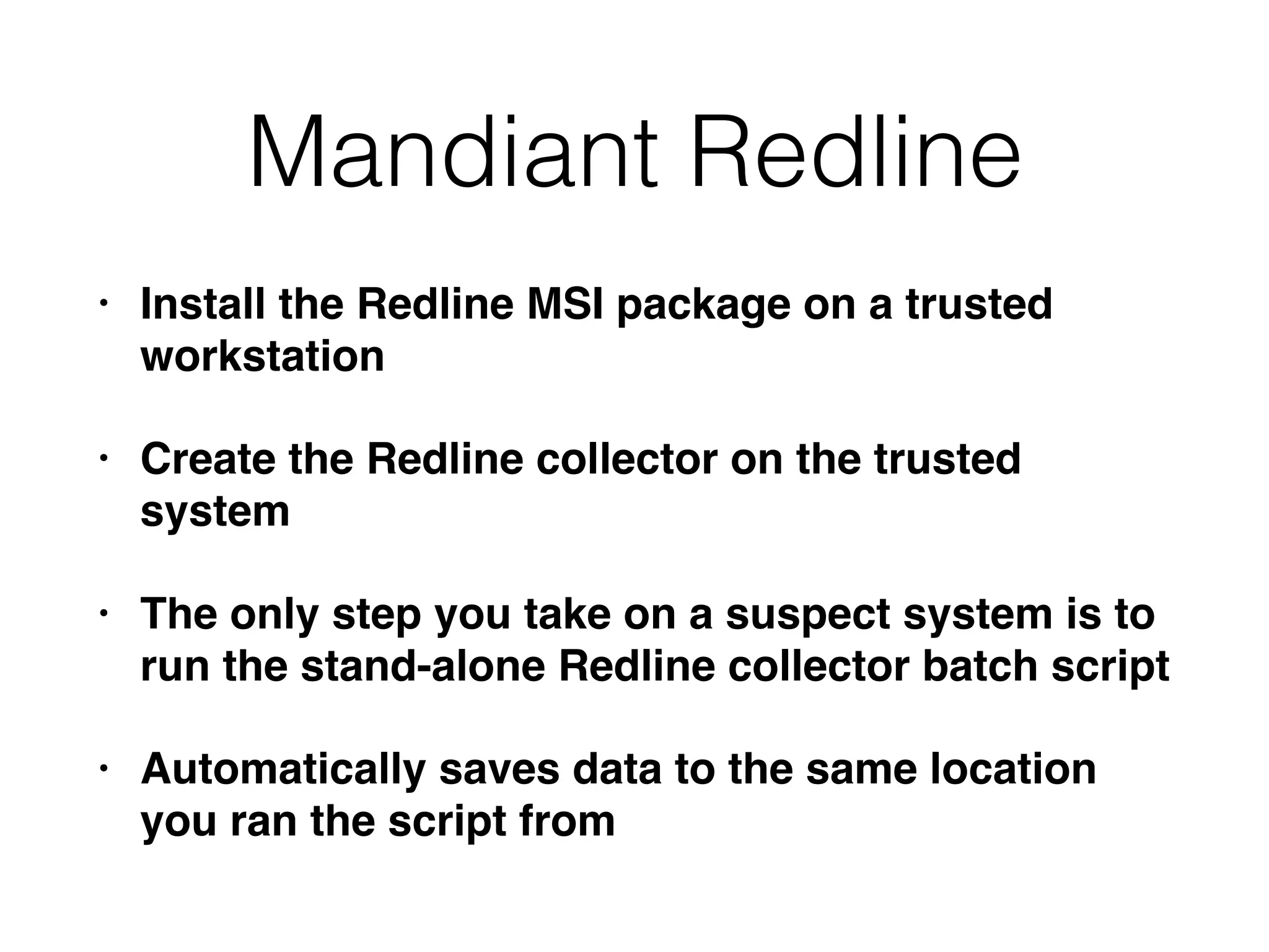 Mandiant Redline
• Install the Redline MSI package on a trusted
workstation
• Create the Redline collector on the trusted
system
• The only step you take on a suspect system is to
run the stand-alone Redline collector batch script
• Automatically saves data to the same location
you ran the script from
 