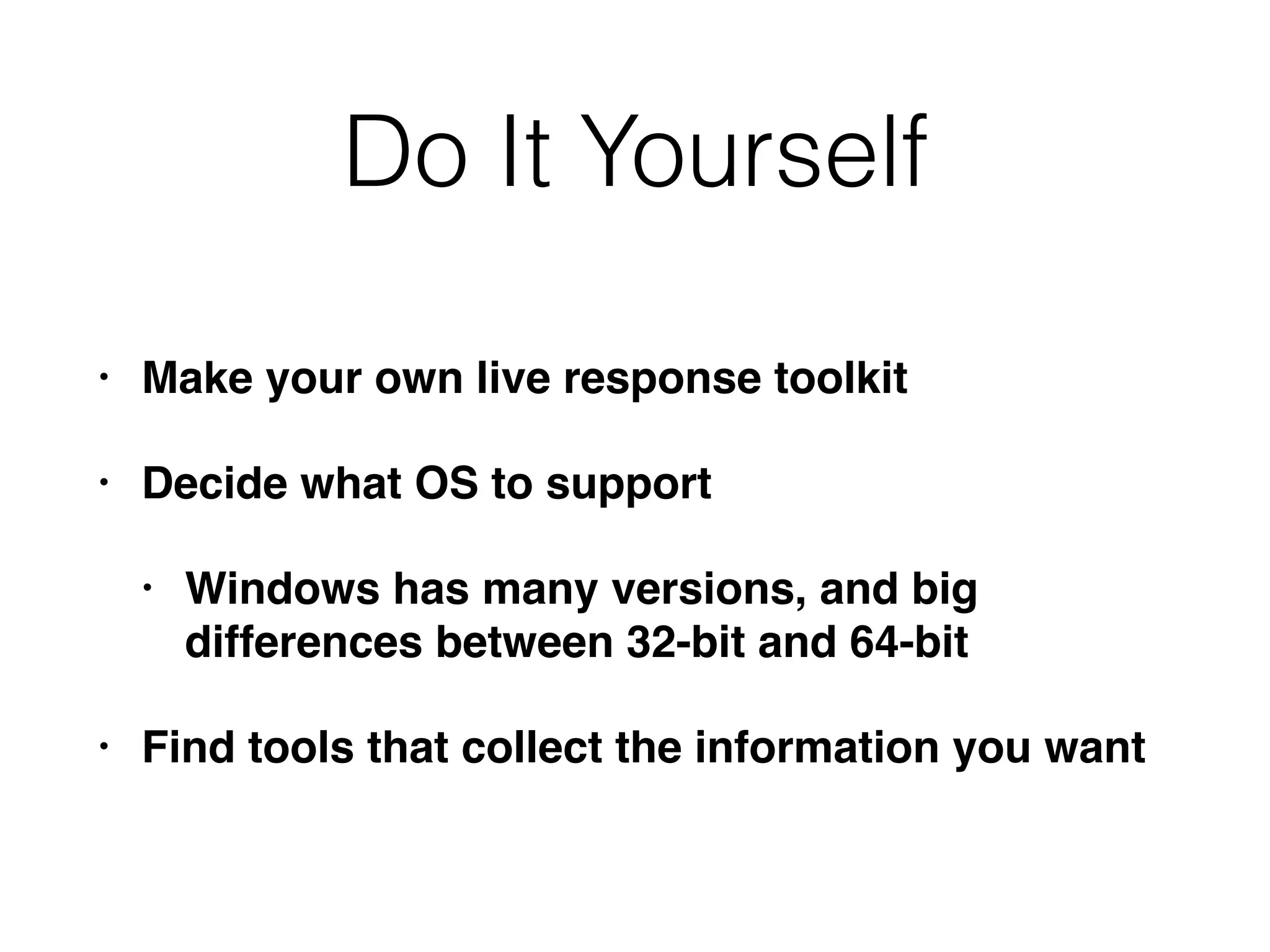 Do It Yourself
• Make your own live response toolkit
• Decide what OS to support
• Windows has many versions, and big
differences between 32-bit and 64-bit
• Find tools that collect the information you want
 