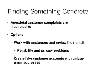 Finding Something Concrete
• Anecdotal customer complaints are
inconclusive
• Options
• Work with customers and review the...