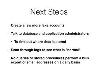 Next Steps
• Create a few more fake accounts
• Talk to database and application administrators
• To ﬁnd out where data is ...