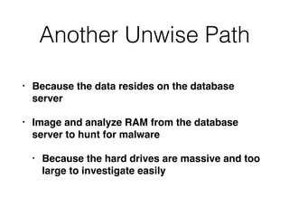 Another Unwise Path
• Because the data resides on the database
server
• Image and analyze RAM from the database
server to ...