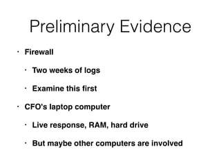 Preliminary Evidence
• Firewall
• Two weeks of logs
• Examine this ﬁrst
• CFO's laptop computer
• Live response, RAM, hard...
