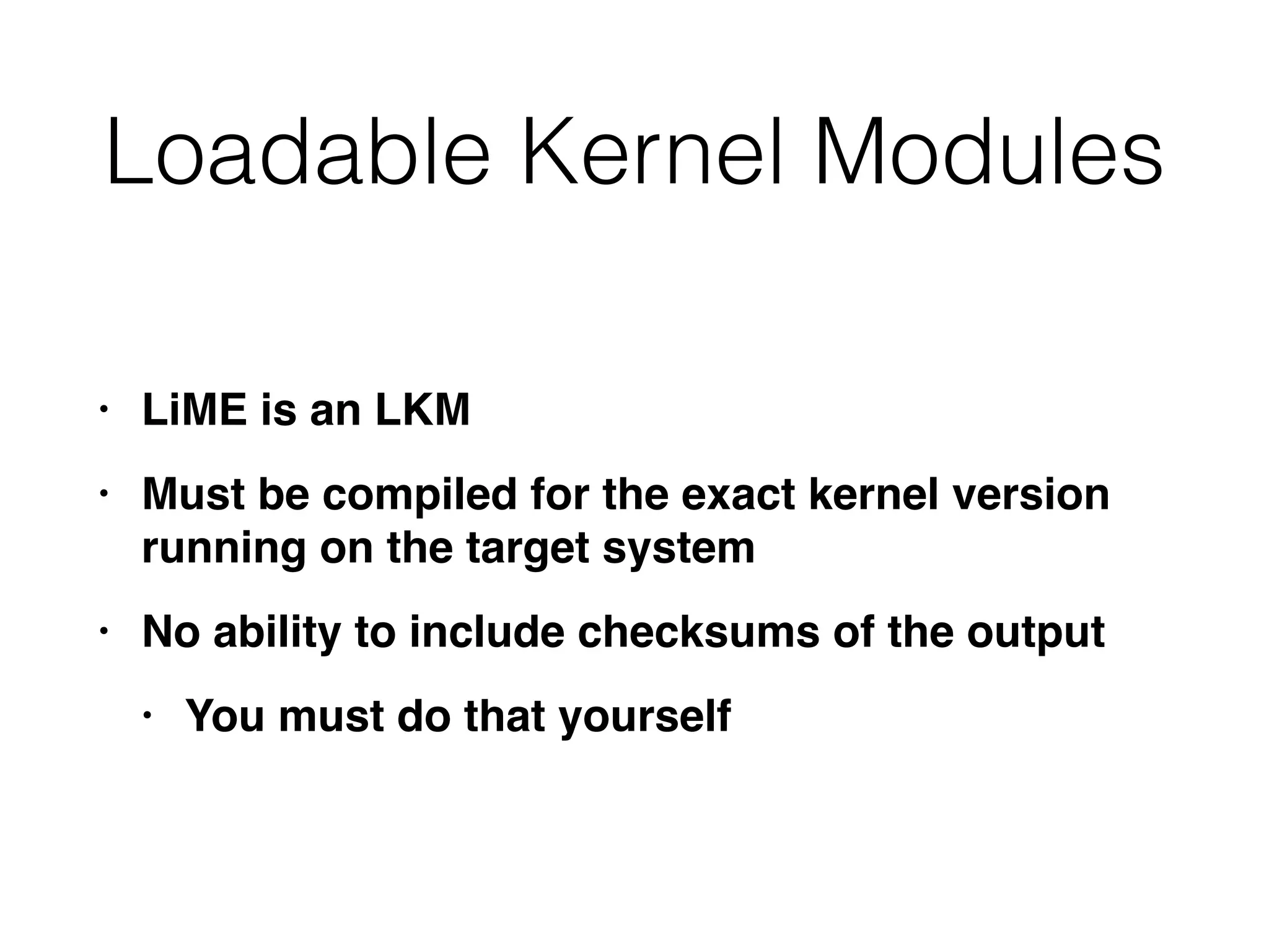 Loadable Kernel Modules
• LiME is an LK
M

• Must be compiled for the exact kernel version
running on the target syste
m

• No ability to include checksums of the outpu
t

• You must do that yourself
 