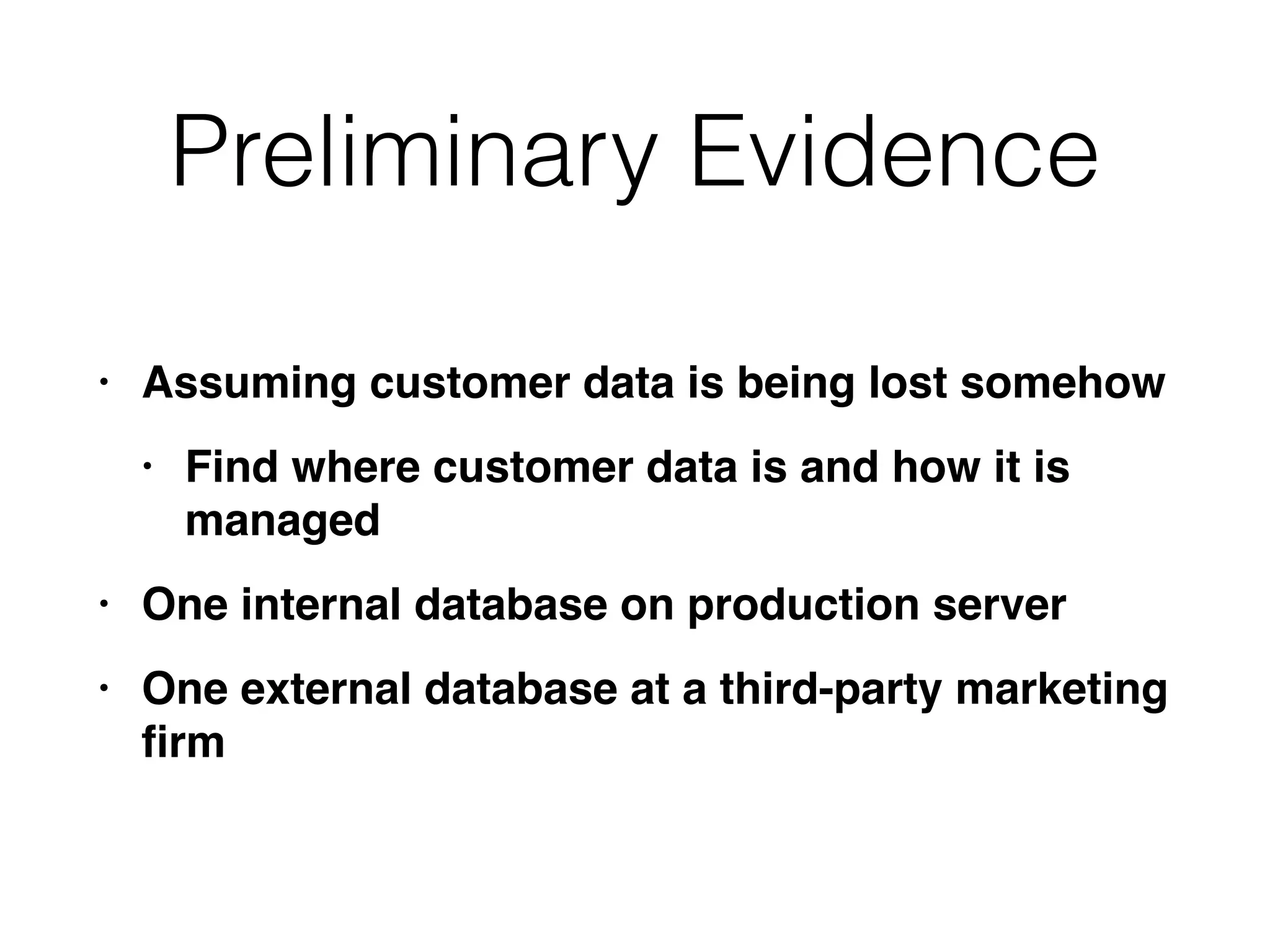 Preliminary Evidence
• Assuming customer data is being lost someho
w

• Find where customer data is and how it is
manage
d

• One internal database on production serve
r

• One external database at a third-party marketing
fi
rm
 