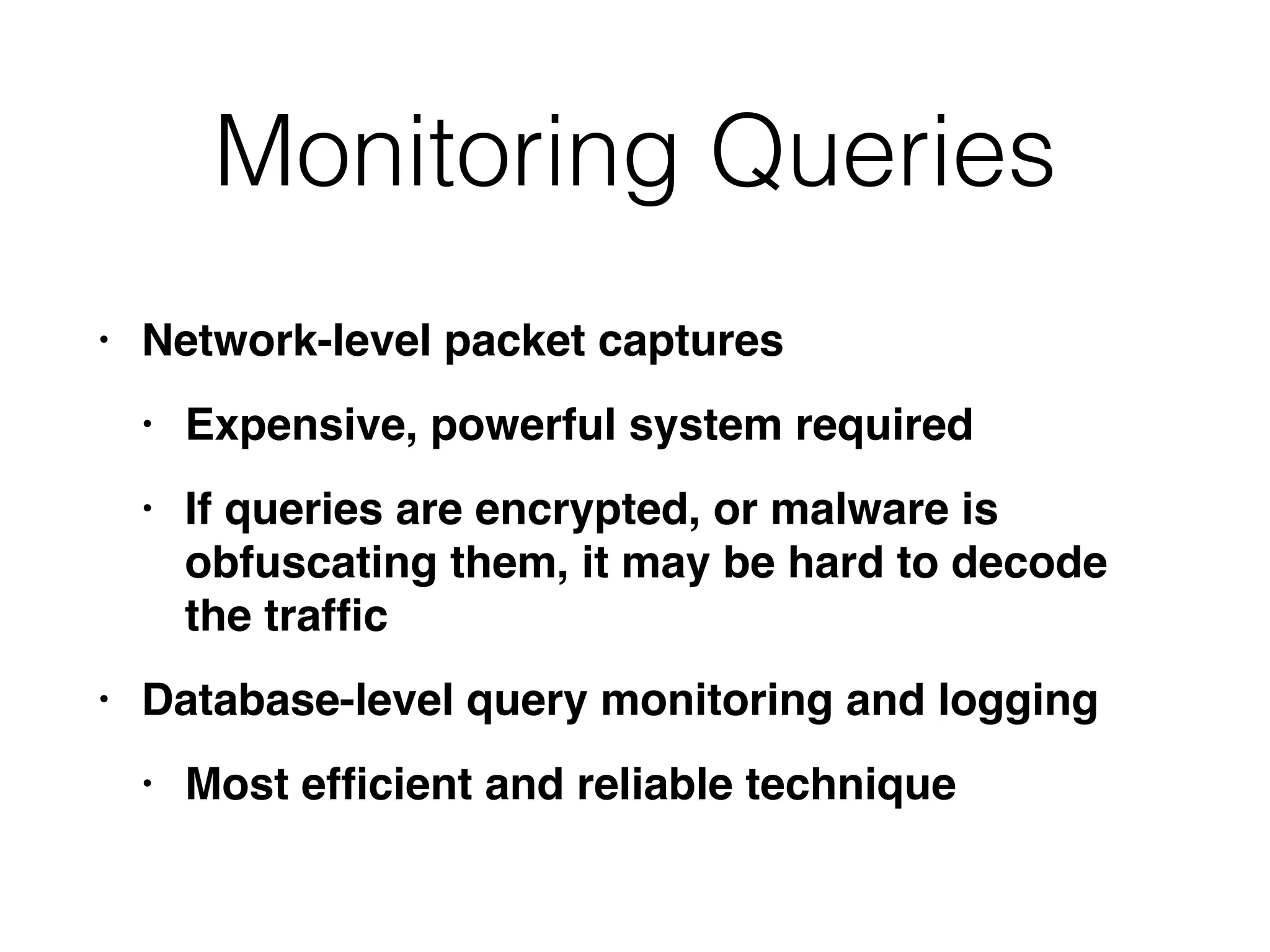 Monitoring Queries
• Network-level packet capture
s

• Expensive, powerful system require
d

• If queries are encrypted, or malware is
obfuscating them, it may be hard to decode
the traf
fi
c

• Database-level query monitoring and loggin
g

• Most ef
fi
cient and reliable technique
 