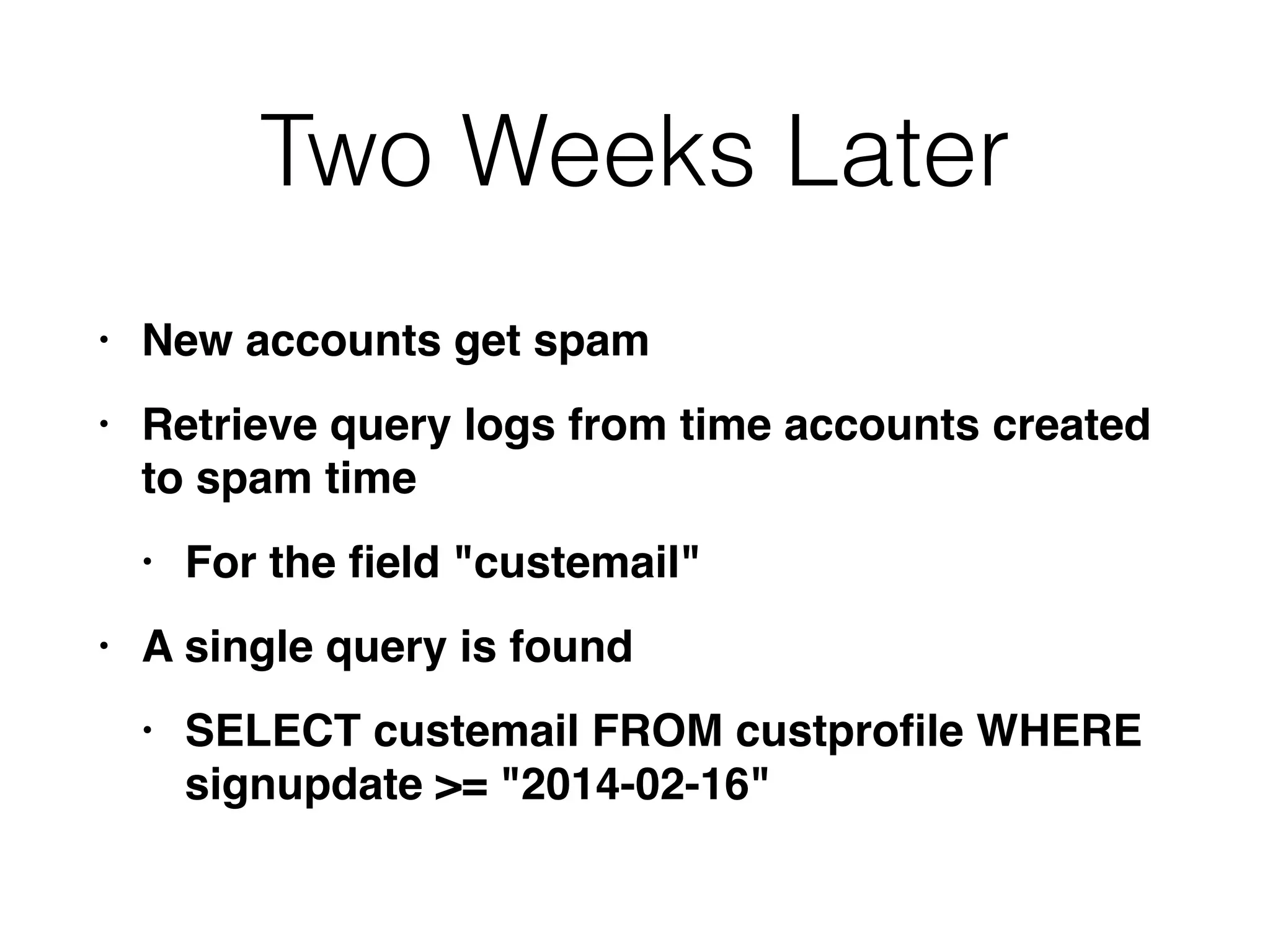 Two Weeks Later
• New accounts get spa
m

• Retrieve query logs from time accounts created
to spam tim
e

• For the
fi
eld "custemail
"

• A single query is foun
d

• SELECT custemail FROM custpro
fi
le WHERE
signupdate >= "2014-02-16"
 