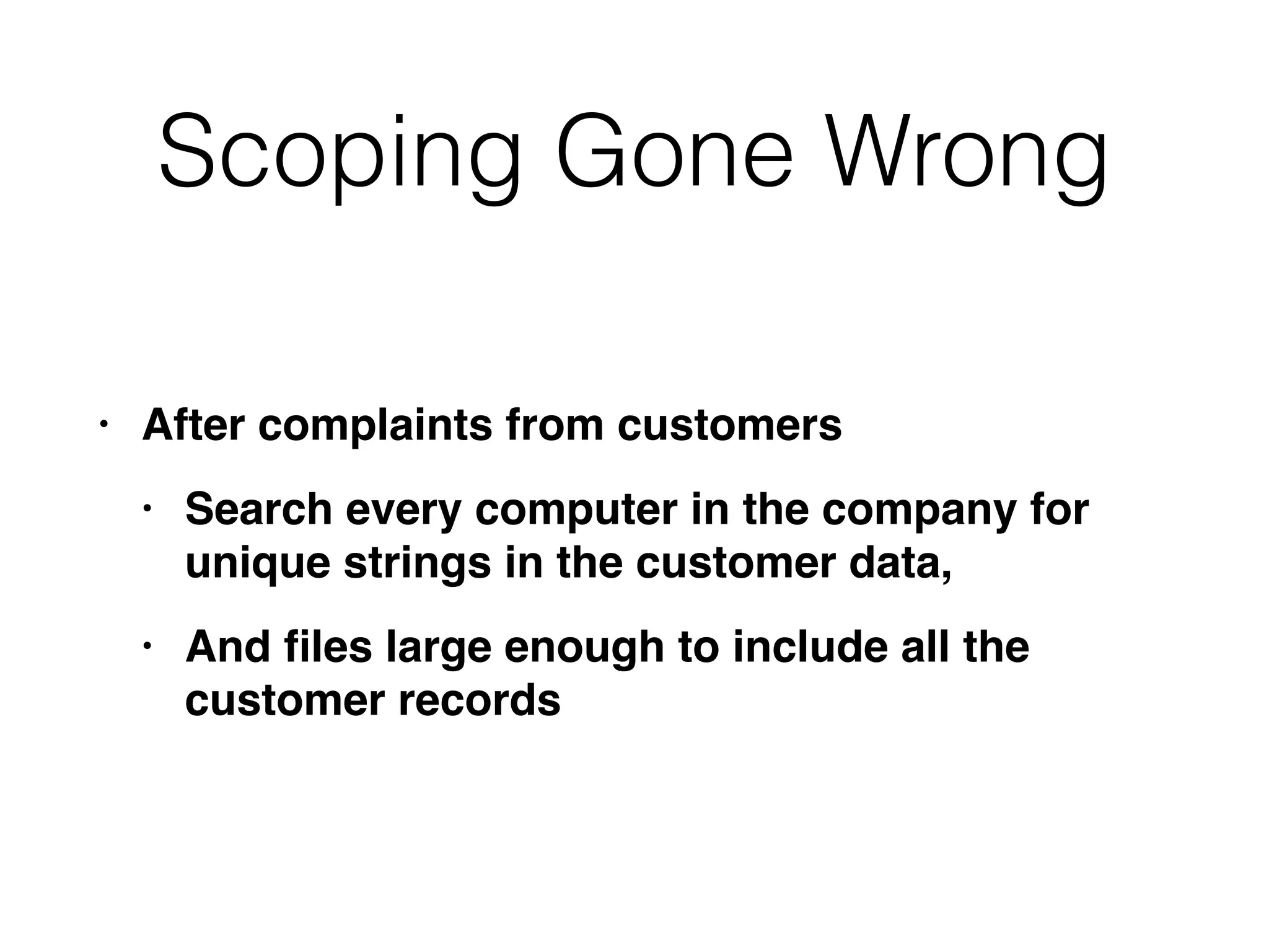 Scoping Gone Wrong
• After complaints from customer
s

• Search every computer in the company for
unique strings in the customer data
,

• And
fi
les large enough to include all the
customer records
 