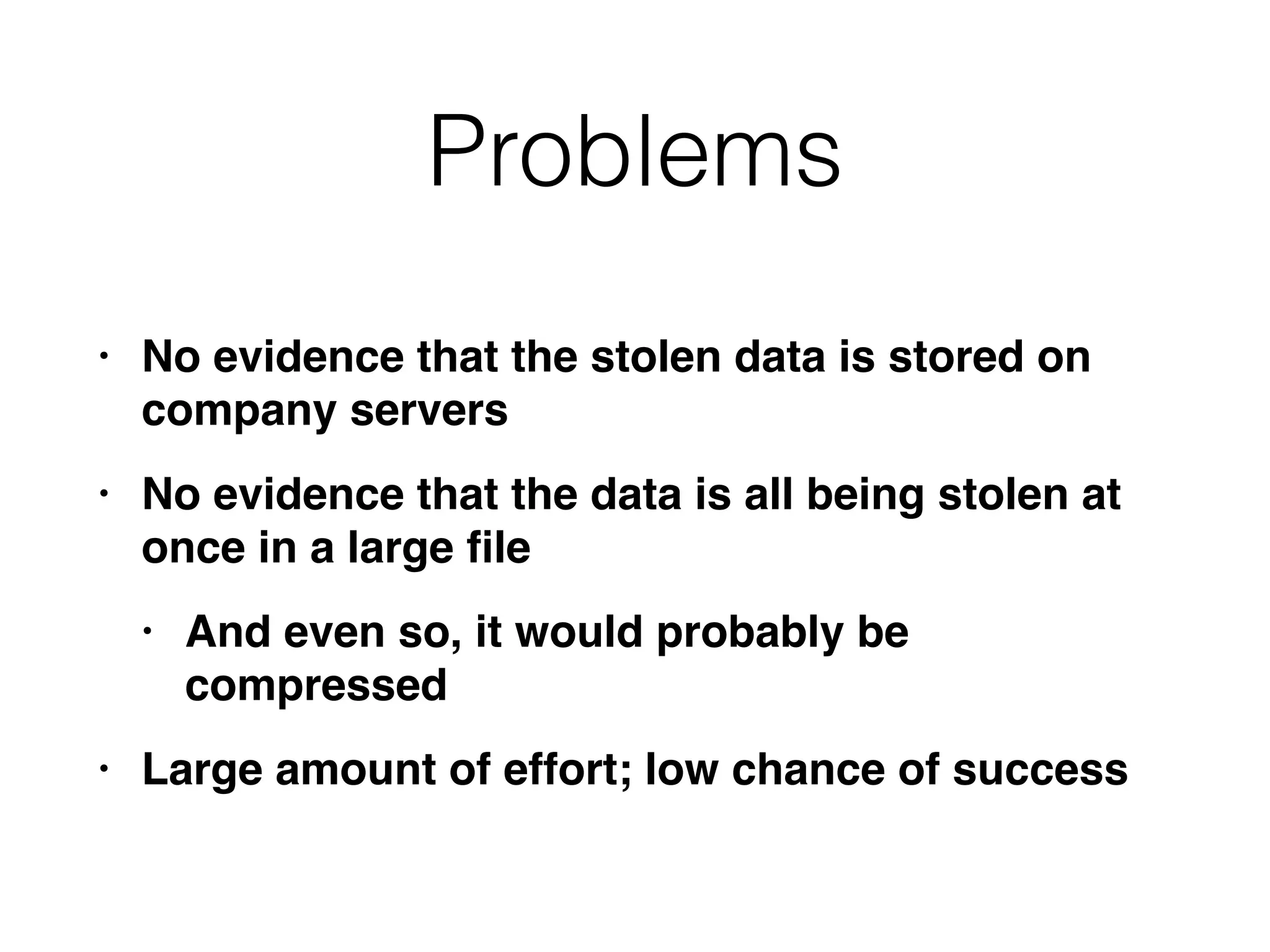 Problems
• No evidence that the stolen data is stored on
company server
s

• No evidence that the data is all being stolen at
once in a large
fi
l
e

• And even so, it would probably be
compresse
d

• Large amount of effort; low chance of success
 