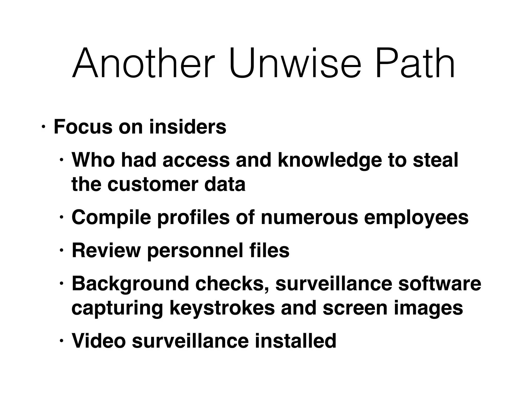 Another Unwise Path
• Focus on insider
s

• Who had access and knowledge to steal
the customer dat
a

• Compile pro
fi
les of numerous employee
s

• Review personnel
fi
le
s

• Background checks, surveillance software
capturing keystrokes and screen image
s

• Video surveillance installed
 